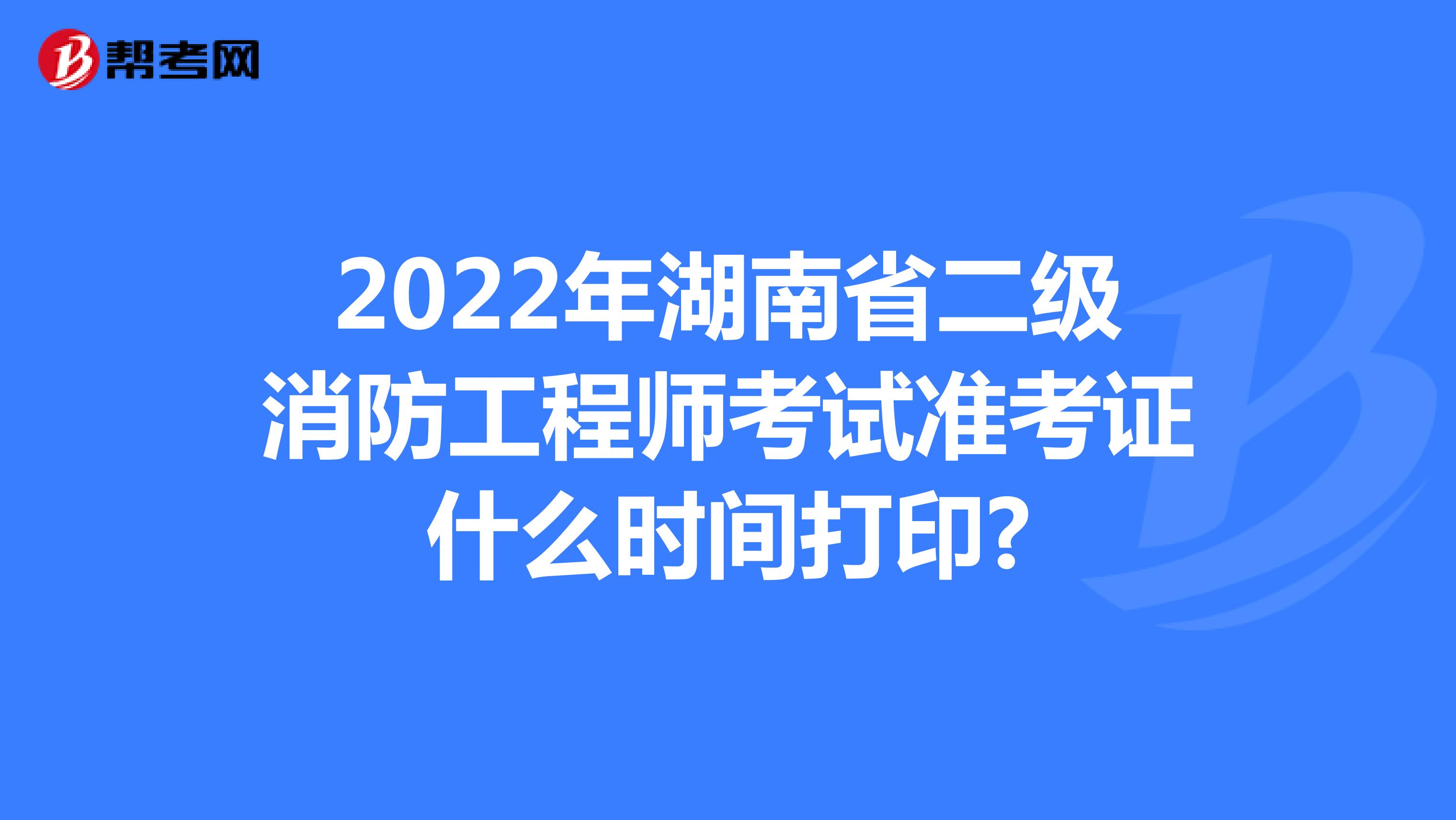 2022年湖南省二级消防工程师考试准考证什么时间打印?