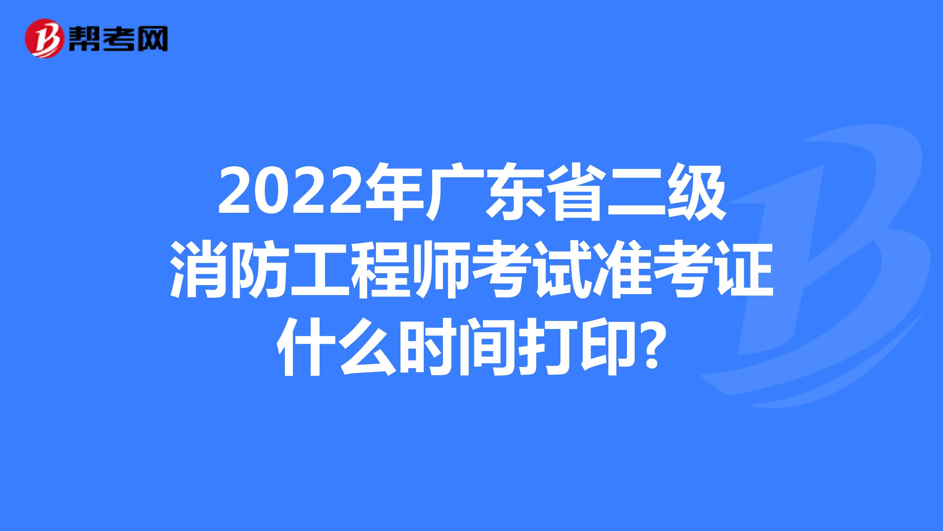 2022年广东省二级消防工程师考试准考证什么时间打印?