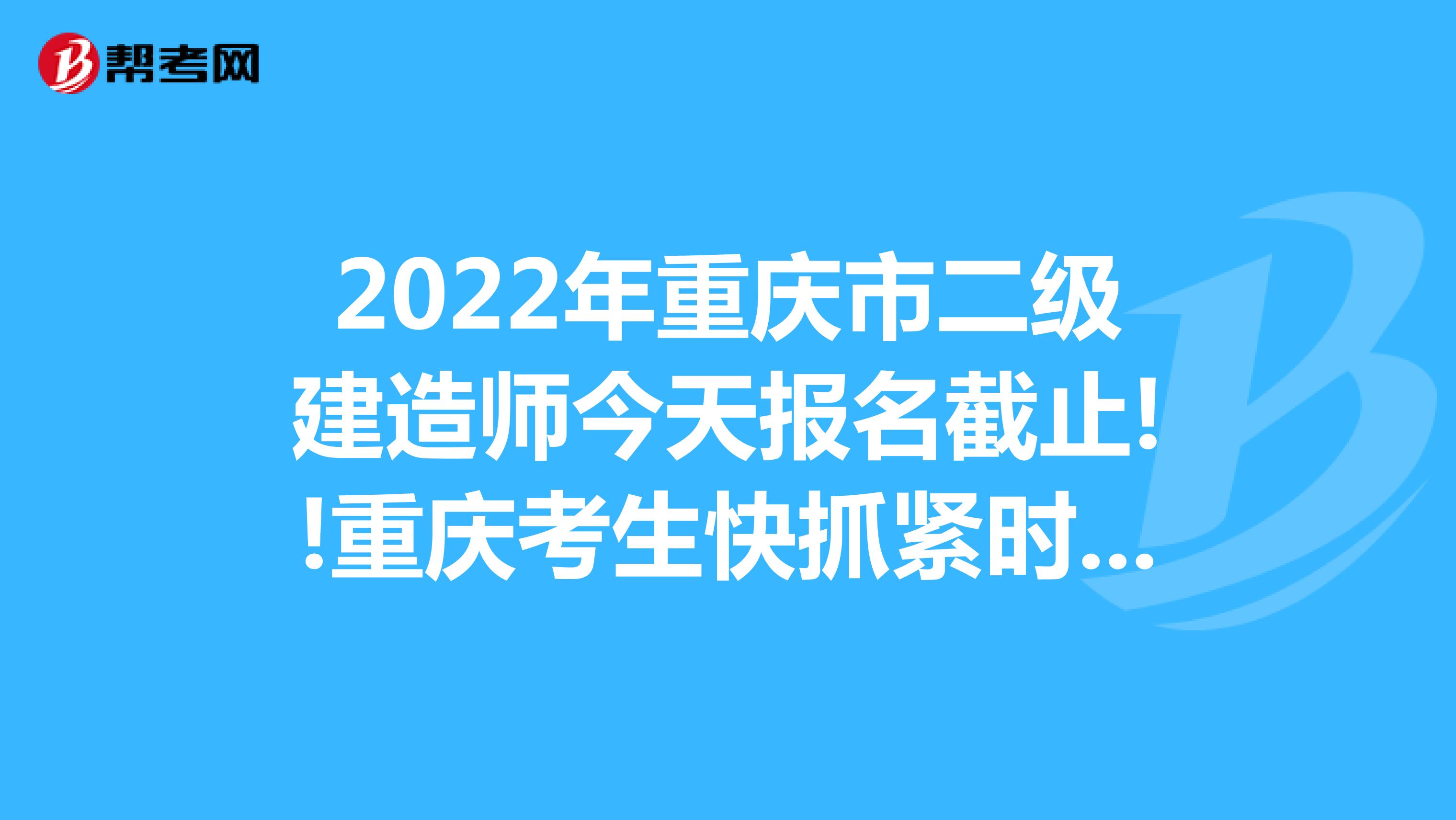 2022年重庆市二级建造师今天报名截止!重庆考生快抓紧时间报名!