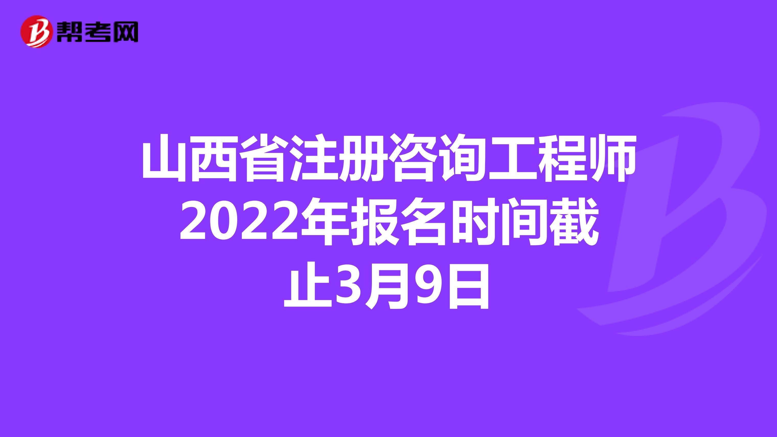 山西省注册咨询工程师2022年报名时间截止3月9日
