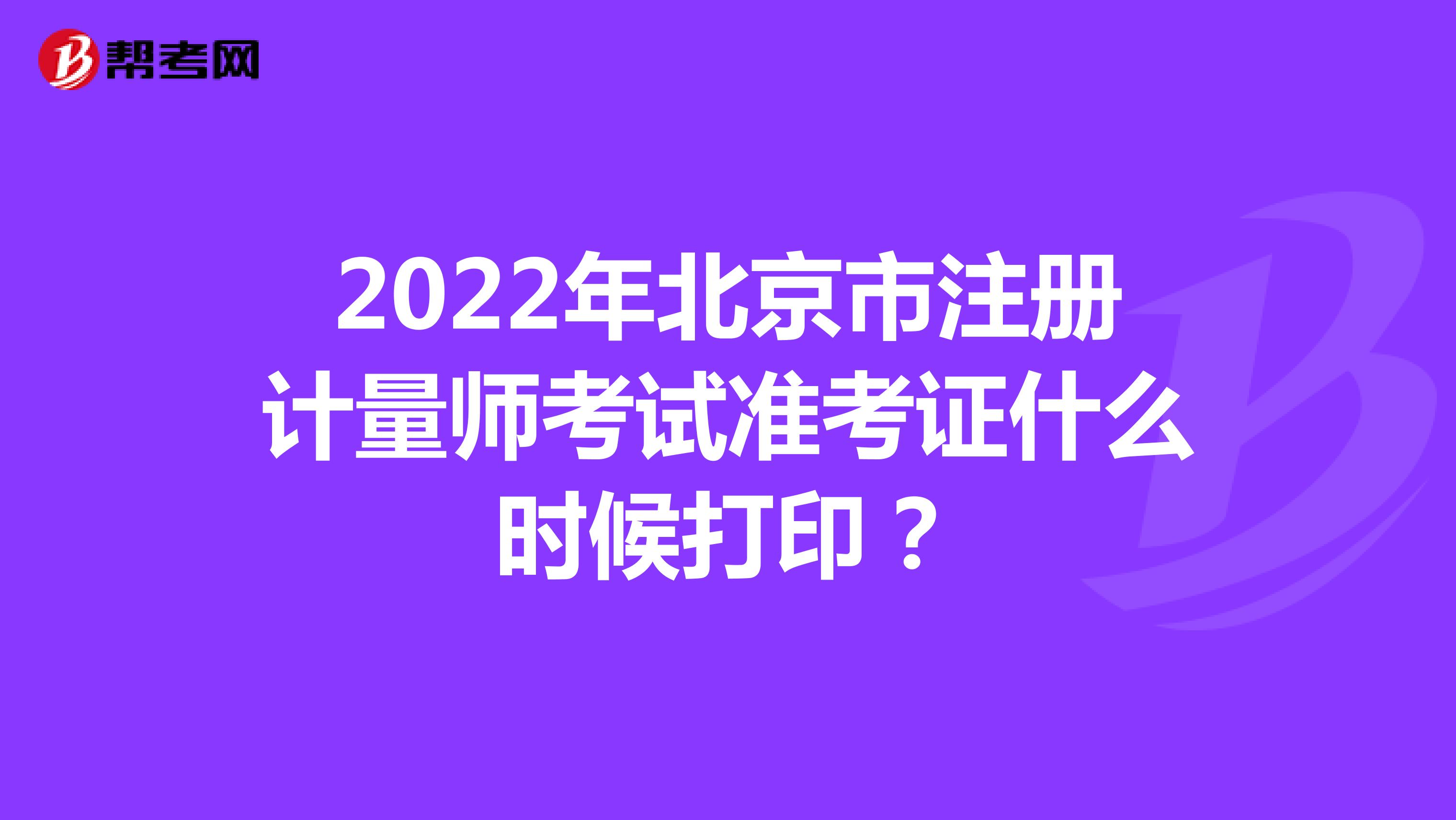 2022年北京市注册计量师考试准考证什么时候打印？