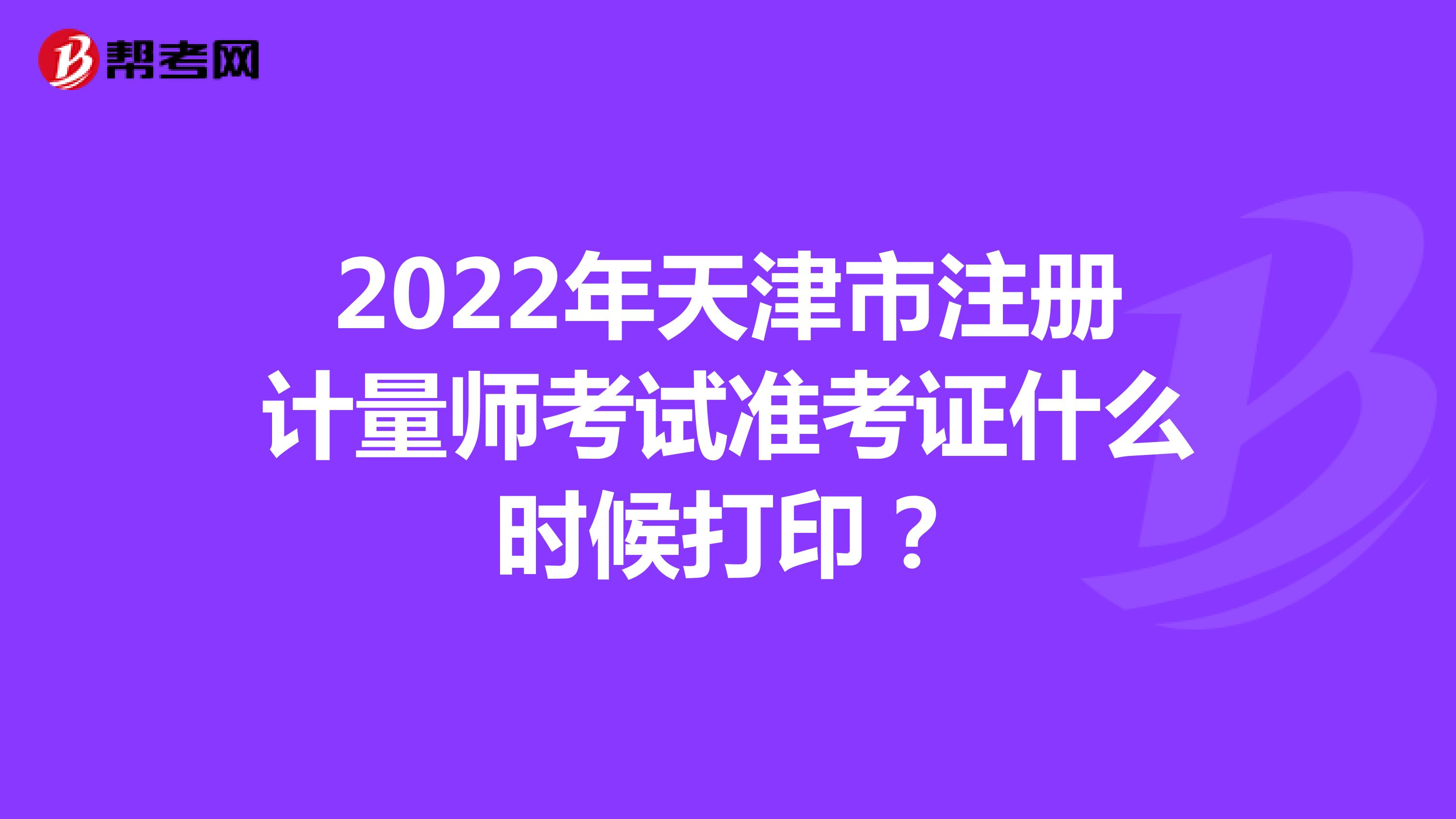 2022年天津市注冊計量師考試準考證什么時候打?。? align=