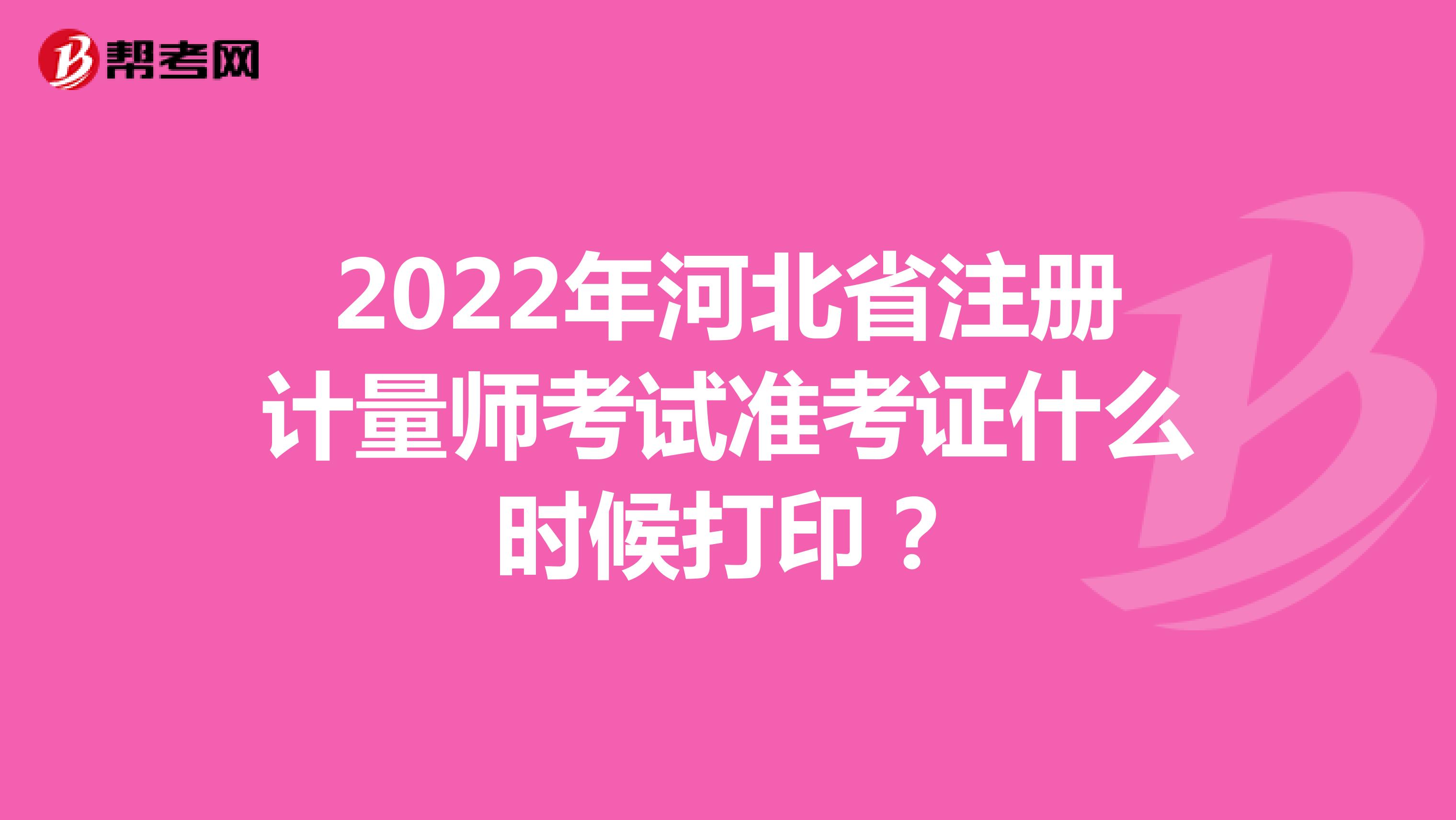 2022年河北省注册计量师考试准考证什么时候打印？