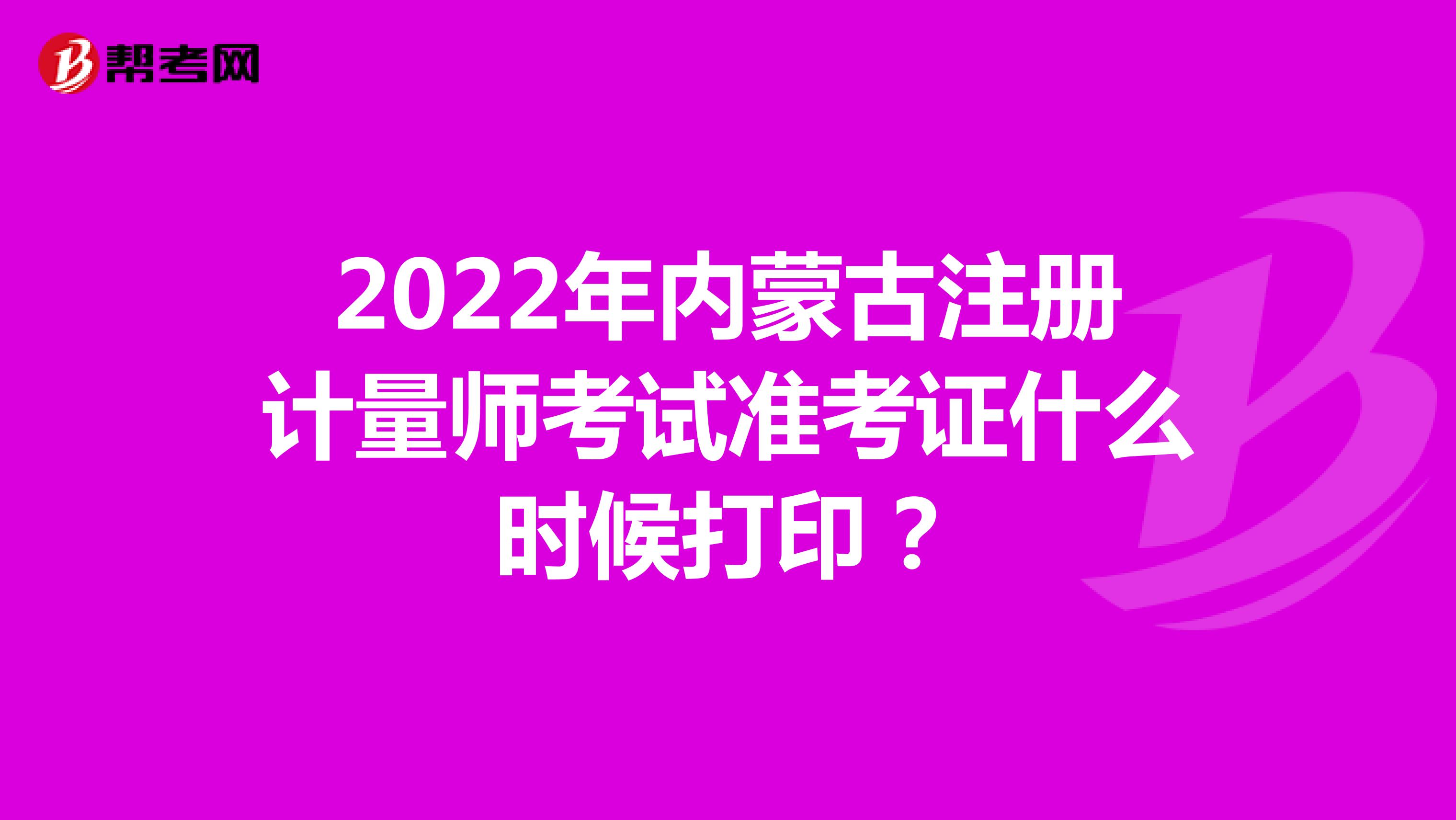 2022年内蒙古注册计量师考试准考证什么时候打印？