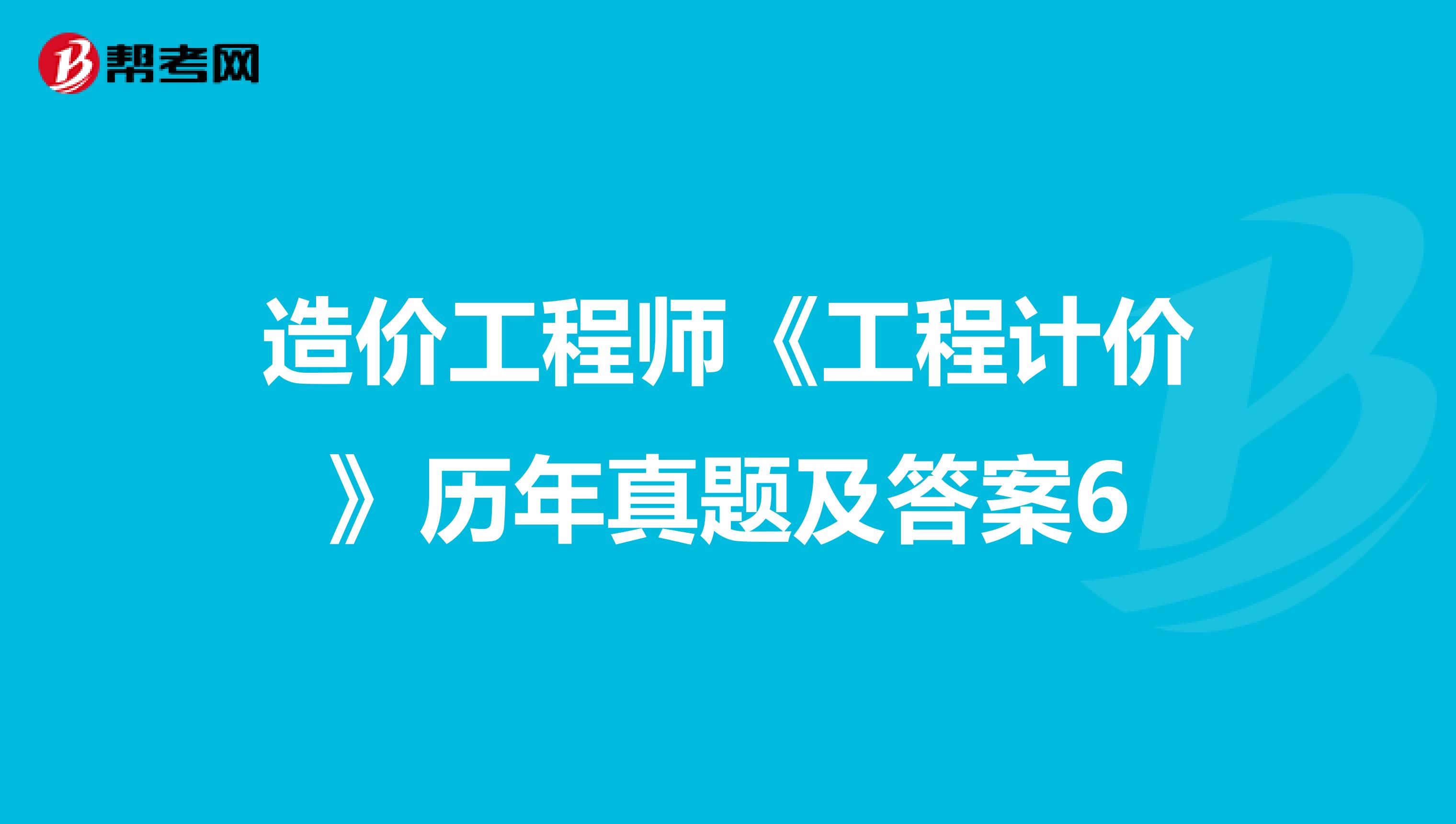 造价工程师《工程计价》历年真题及答案6