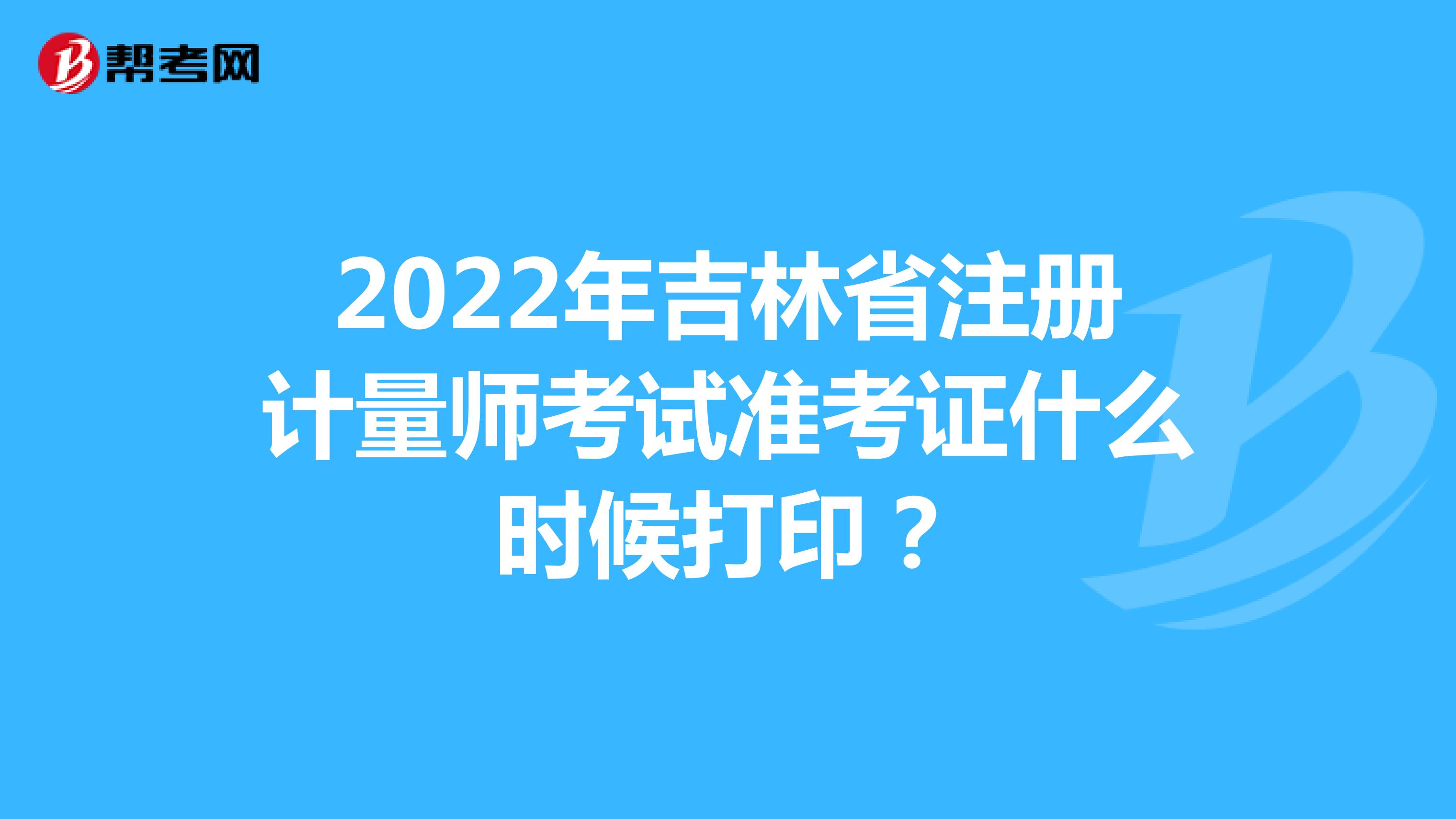 2022年吉林省注册计量师考试准考证什么时候打印？