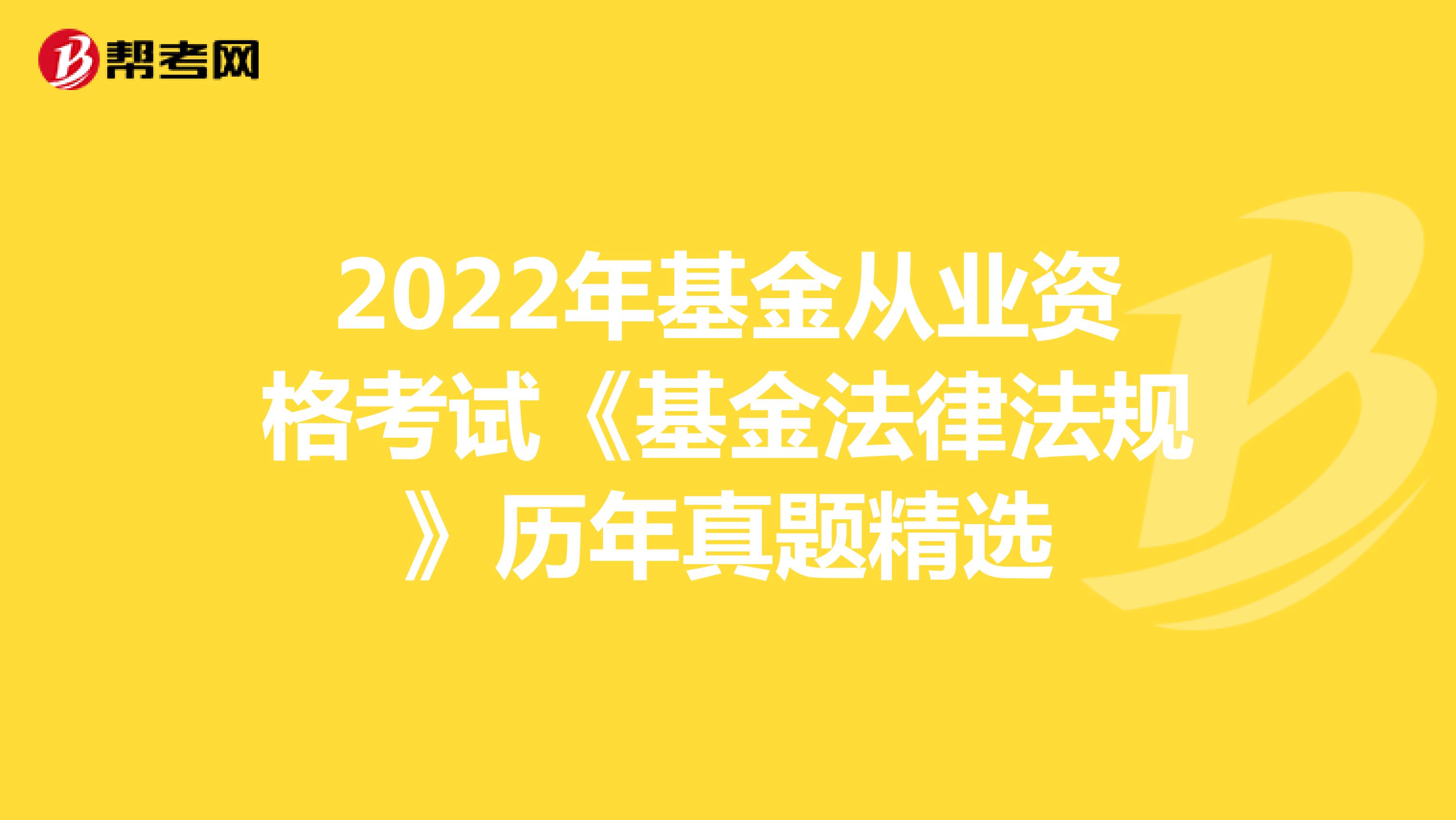 2022年基金从业资格考试《基金法律法规》历年真题精选