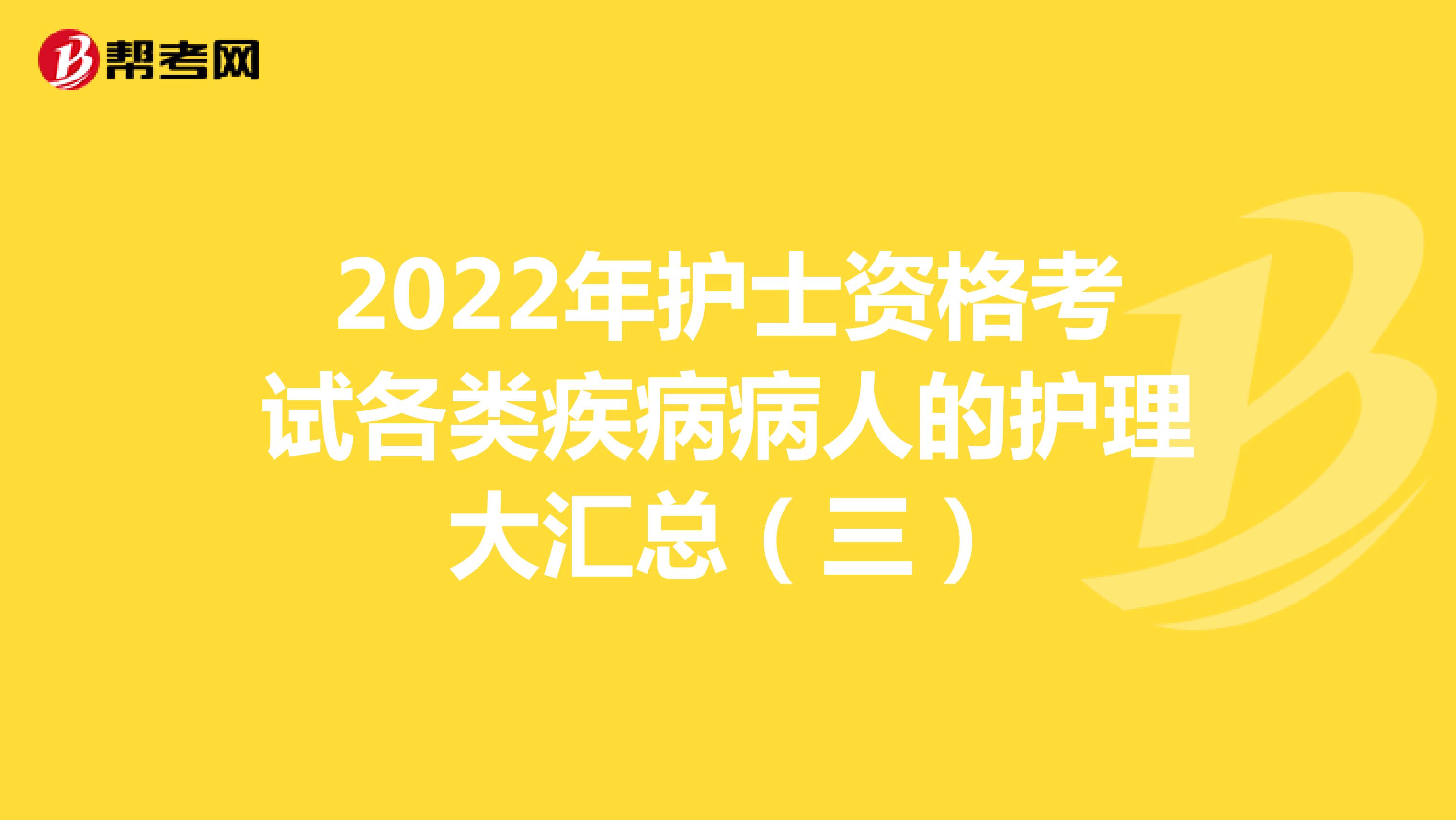 2022年护士资格考试各类疾病病人的护理大汇总（三）