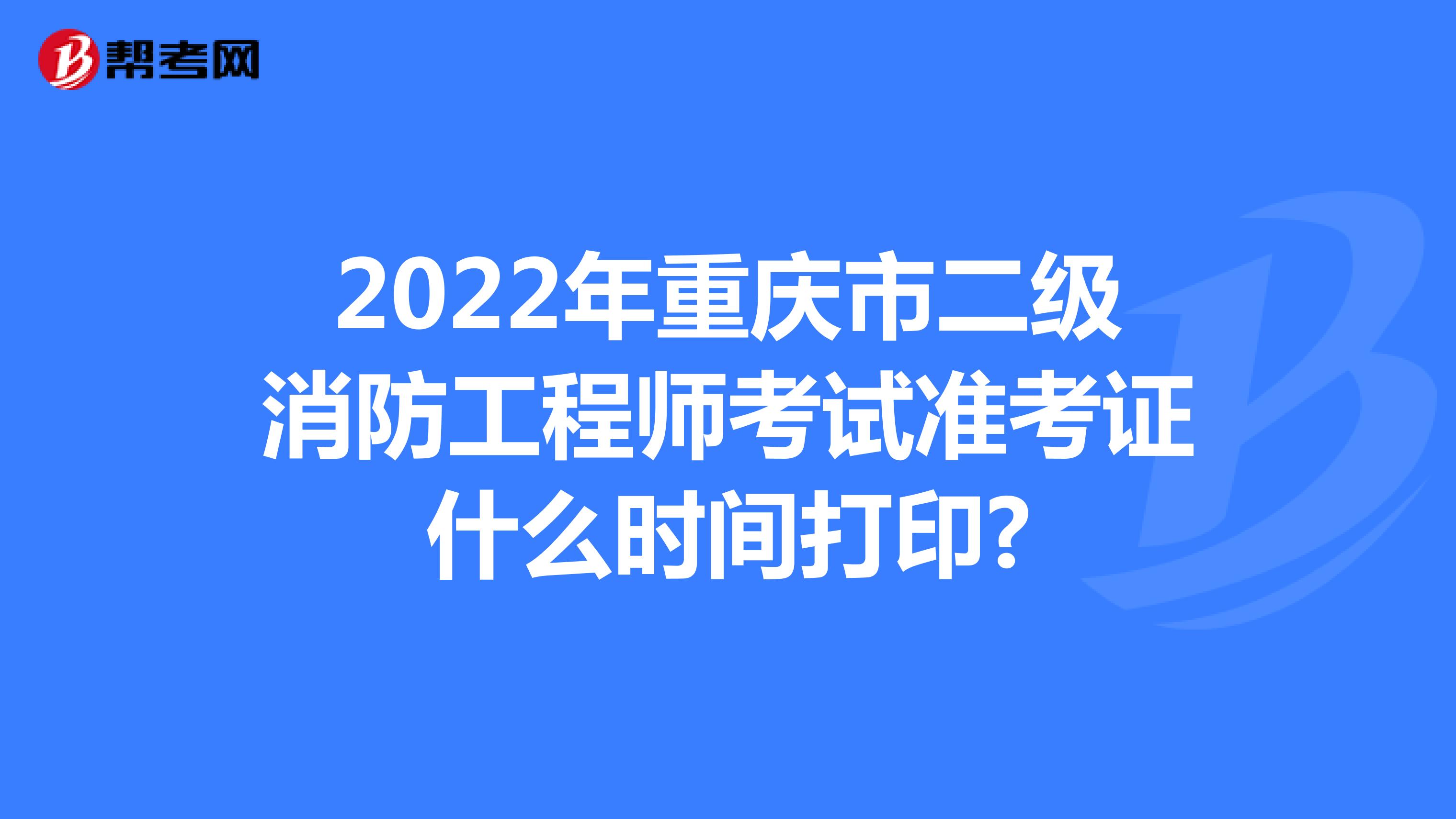 2022年重庆市二级消防工程师考试准考证什么时间打印?