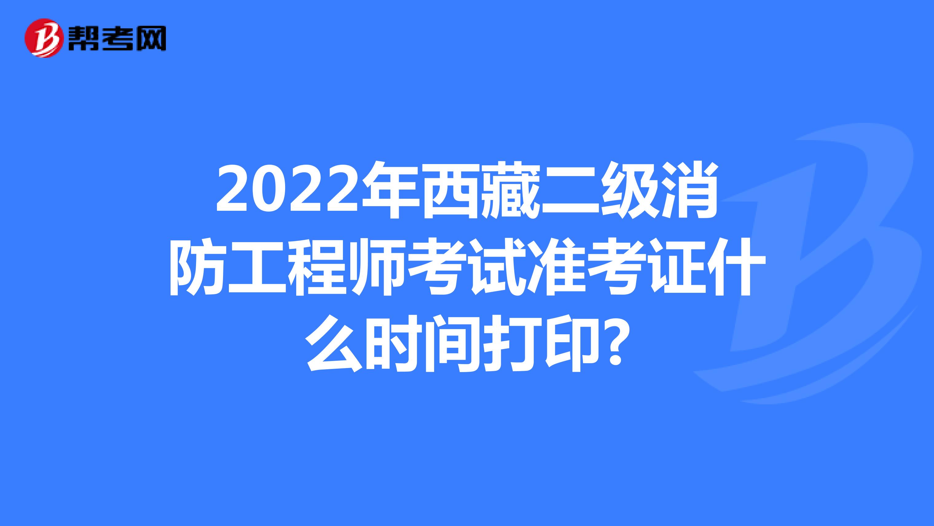 2022年西藏二级消防工程师考试准考证什么时间打印?