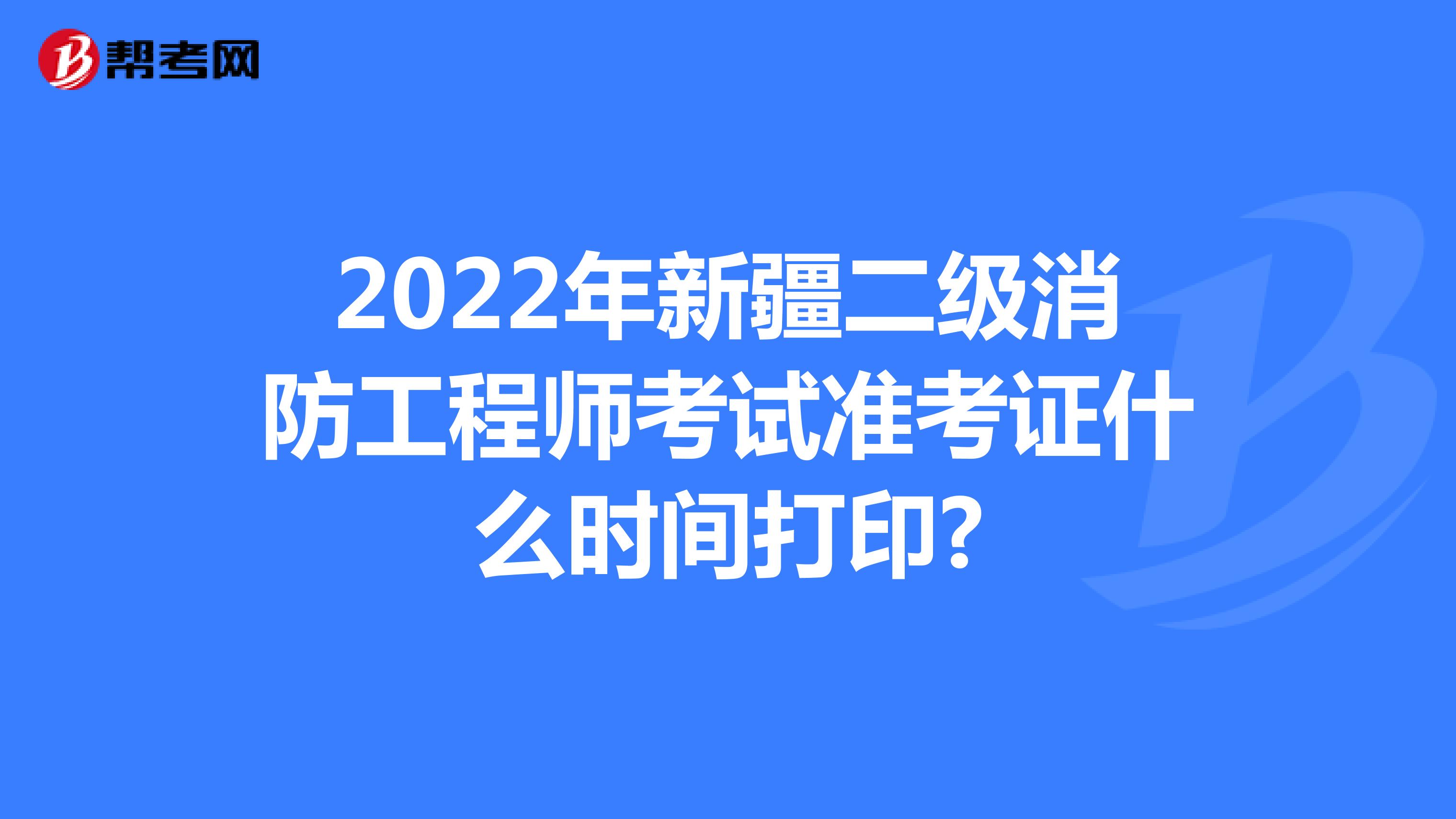 2022年新疆二级消防工程师考试准考证什么时间打印?