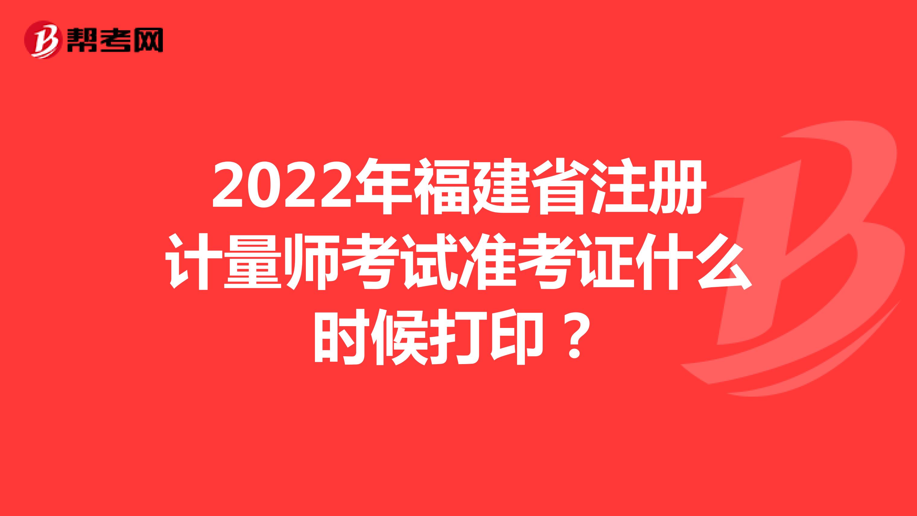 2022年福建省注冊計量師考試準考證什么時候打??？