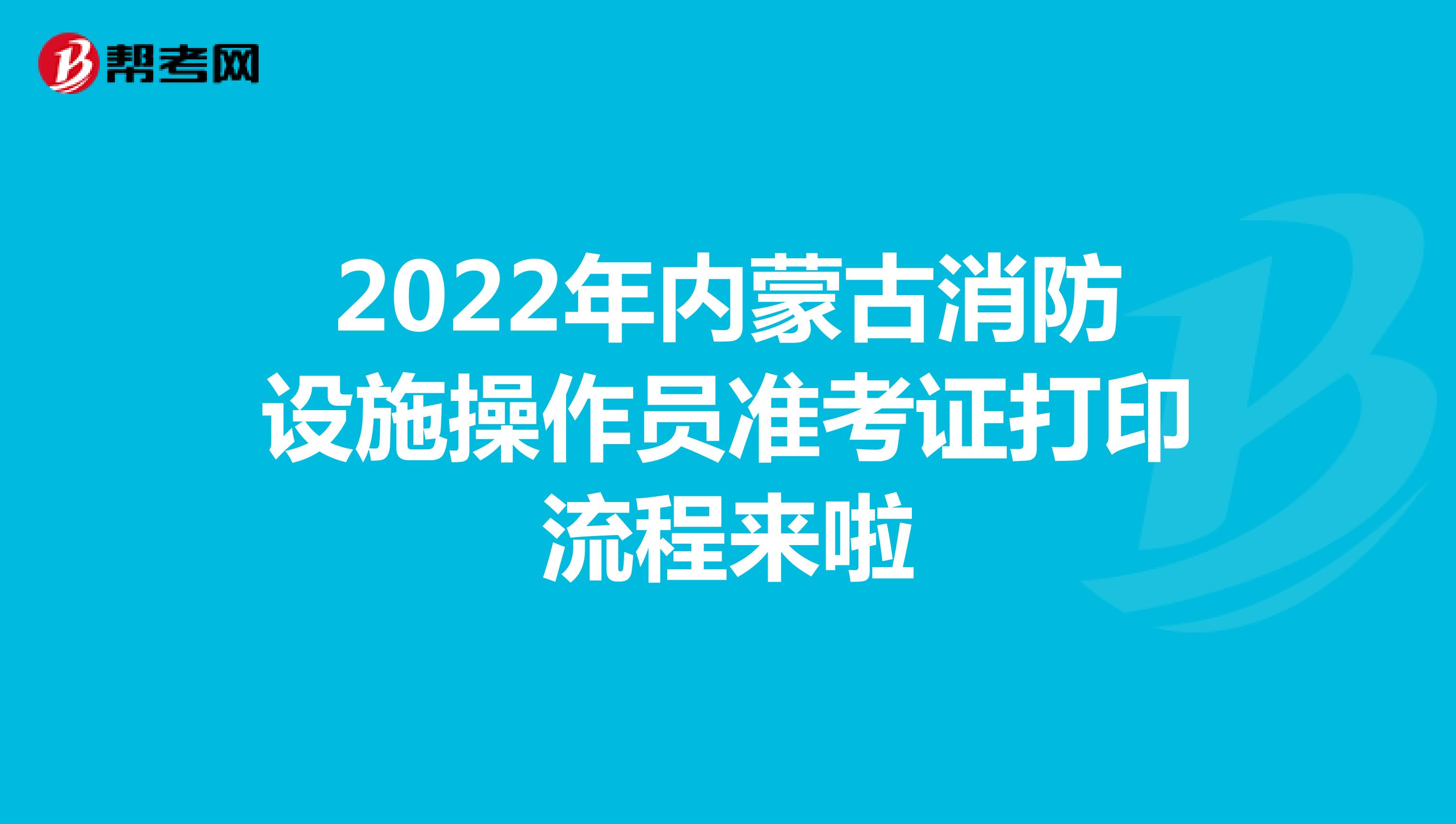 2022年内蒙古消防设施操作员准考证打印流程来啦