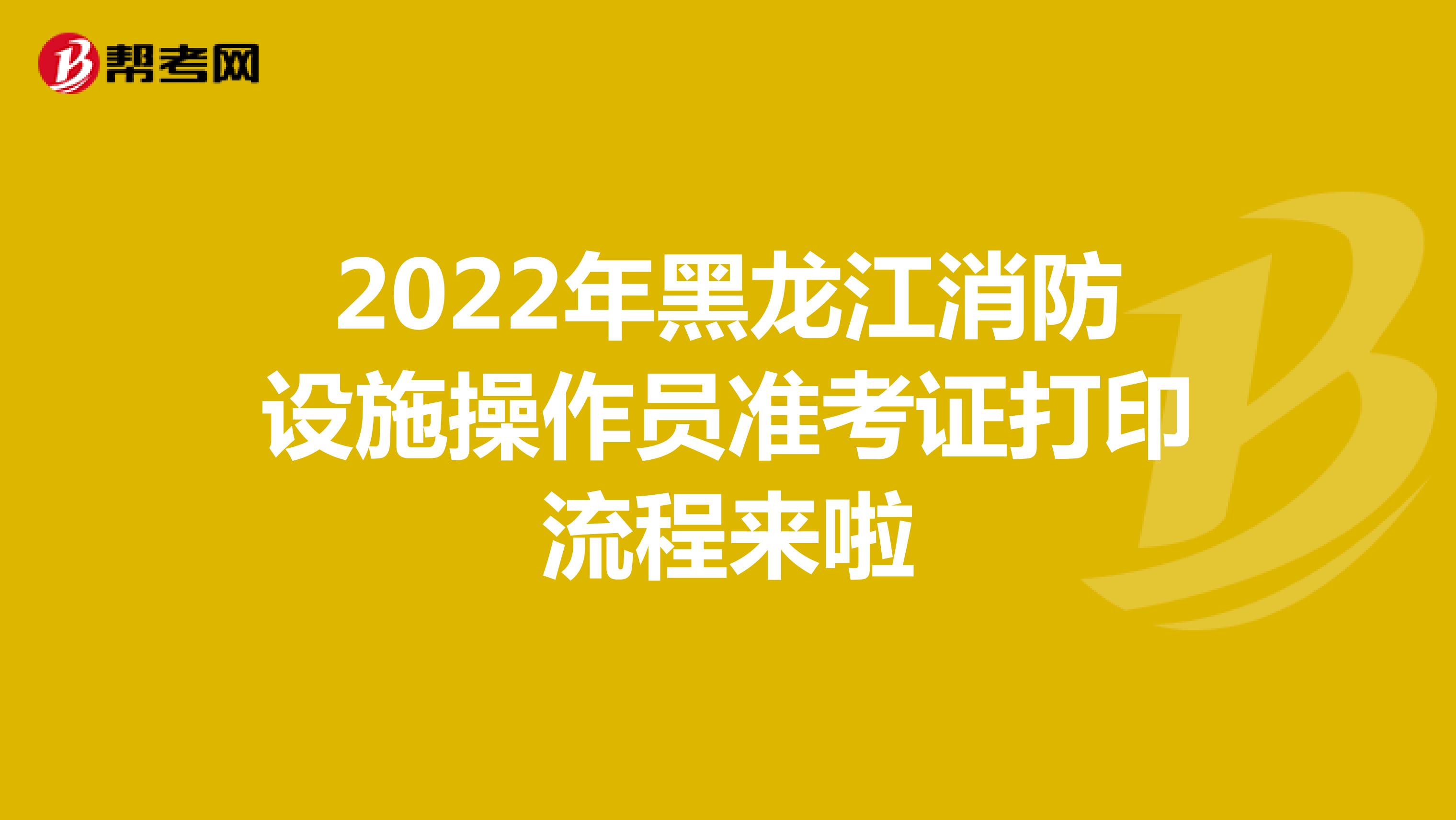 2022年黑龙江消防设施操作员准考证打印流程来啦