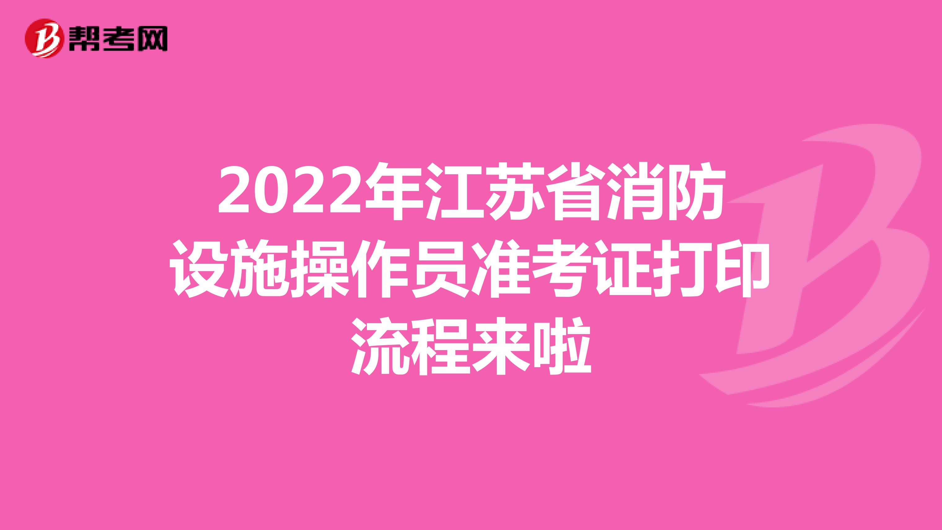 2022年江苏省消防设施操作员准考证打印流程来啦