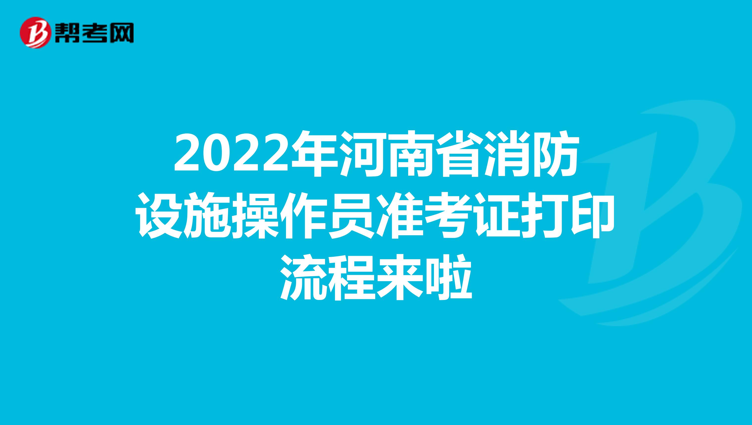 2022年河南省消防设施操作员准考证打印流程来啦