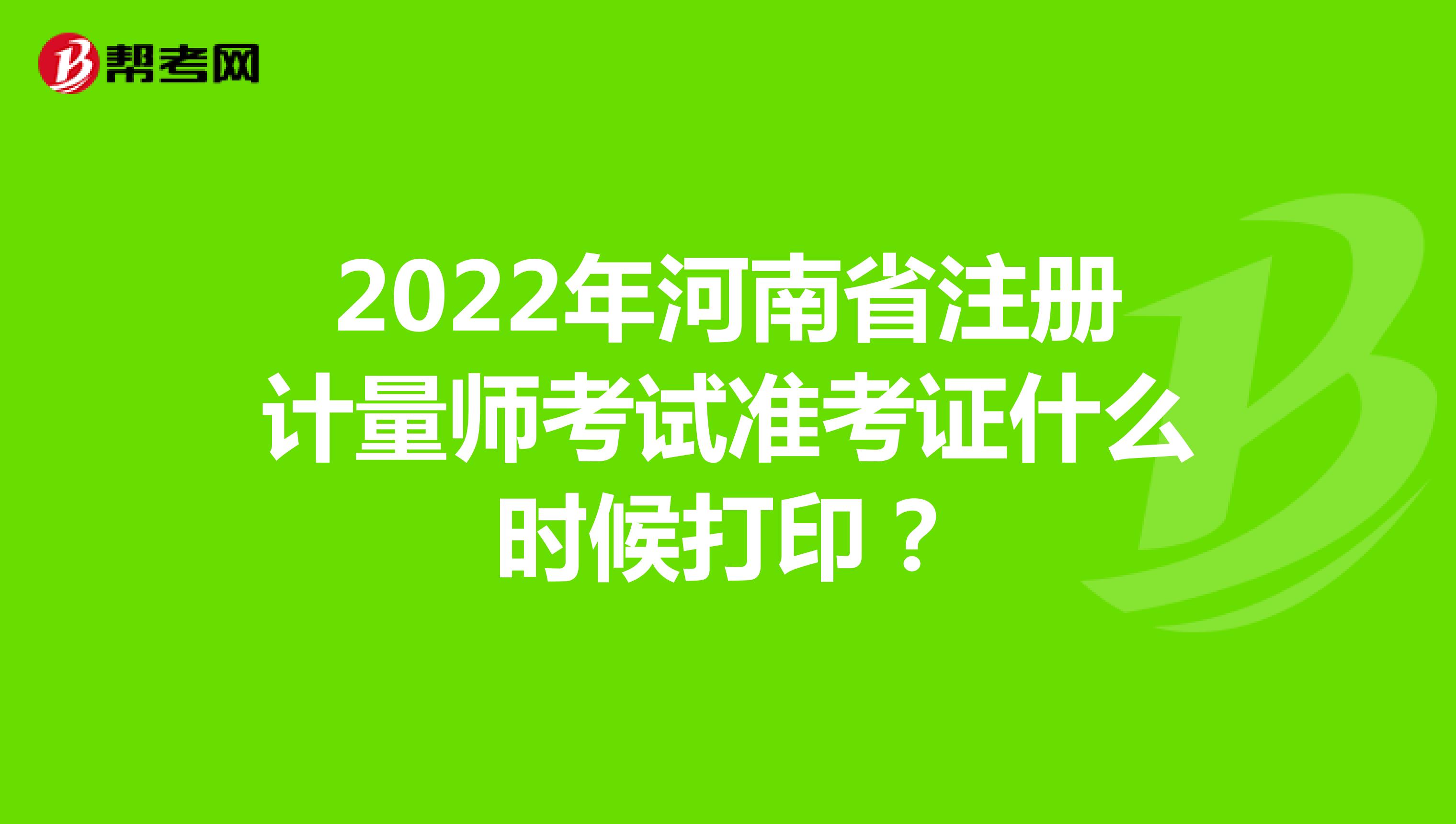 2022年河南省注冊計量師考試準考證什么時候打?。? align=