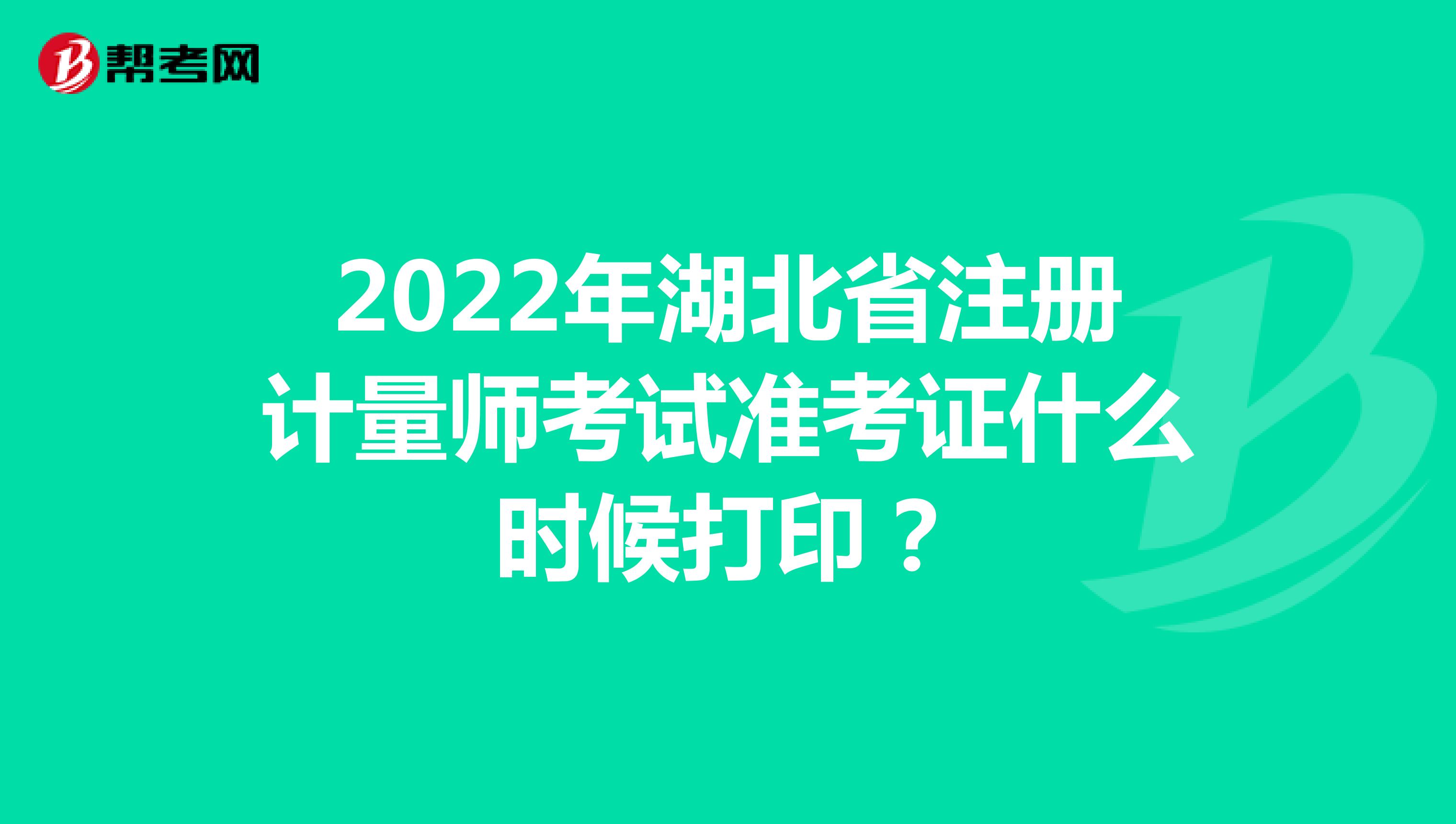 2022年湖北省注册计量师考试准考证什么时候打印？