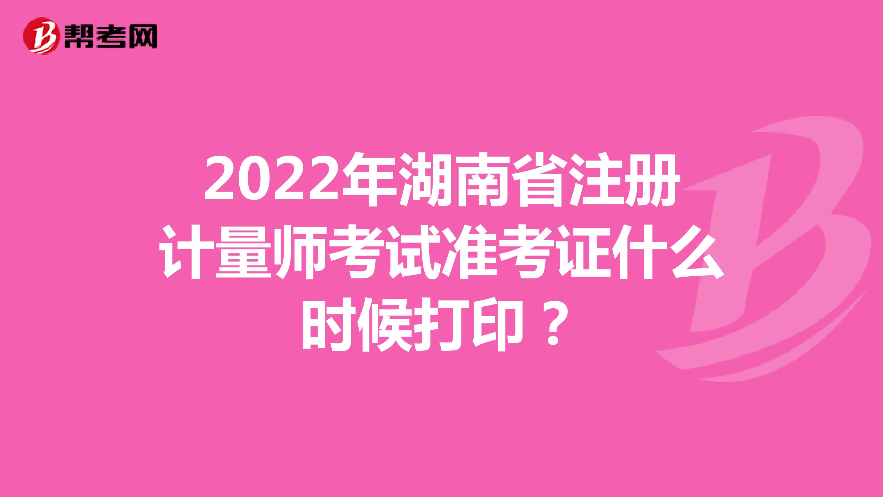 2022年湖南省注冊(cè)計(jì)量師考試準(zhǔn)考證什么時(shí)候打印？