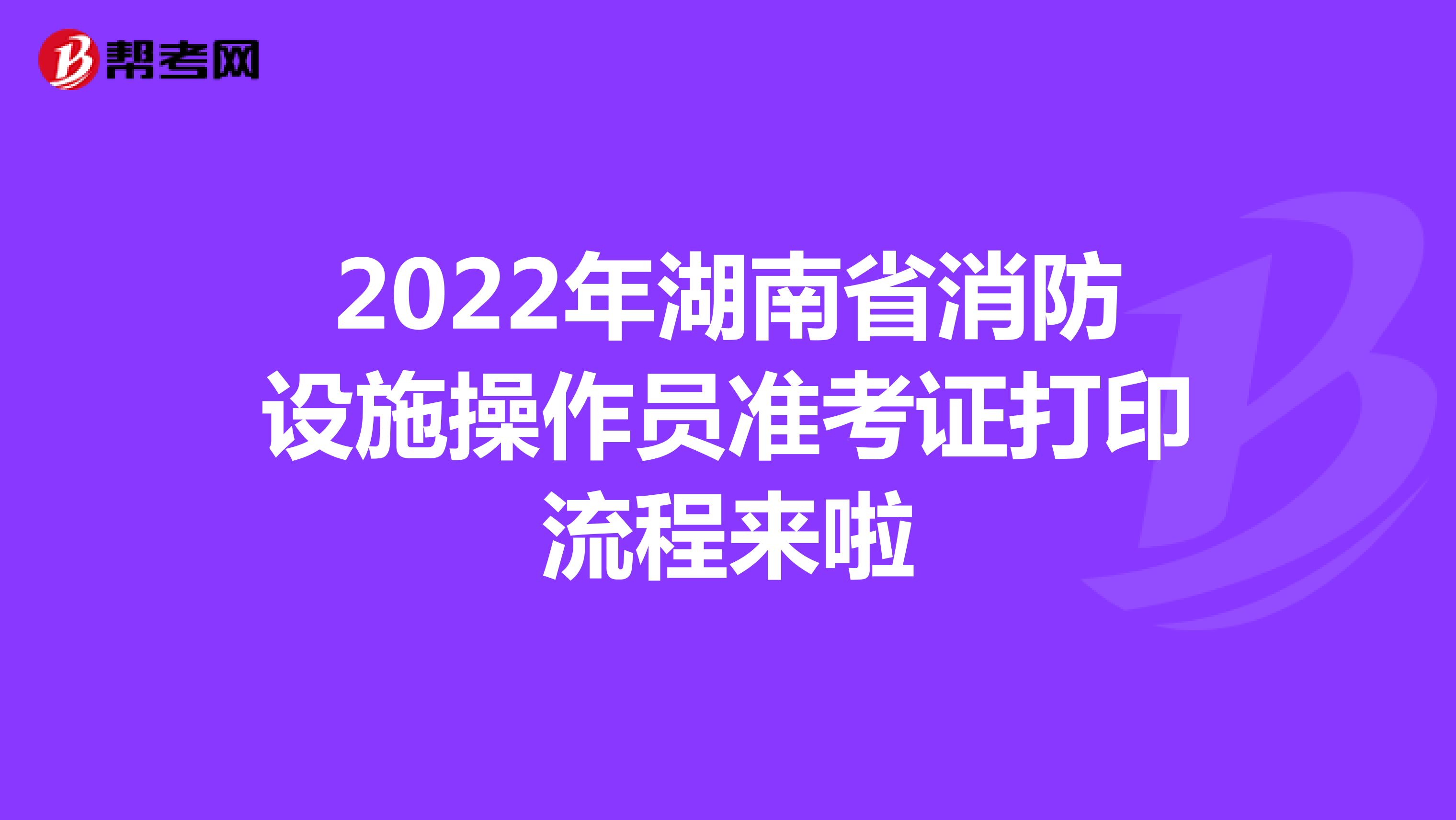 2022年湖南省消防设施操作员准考证打印流程来啦