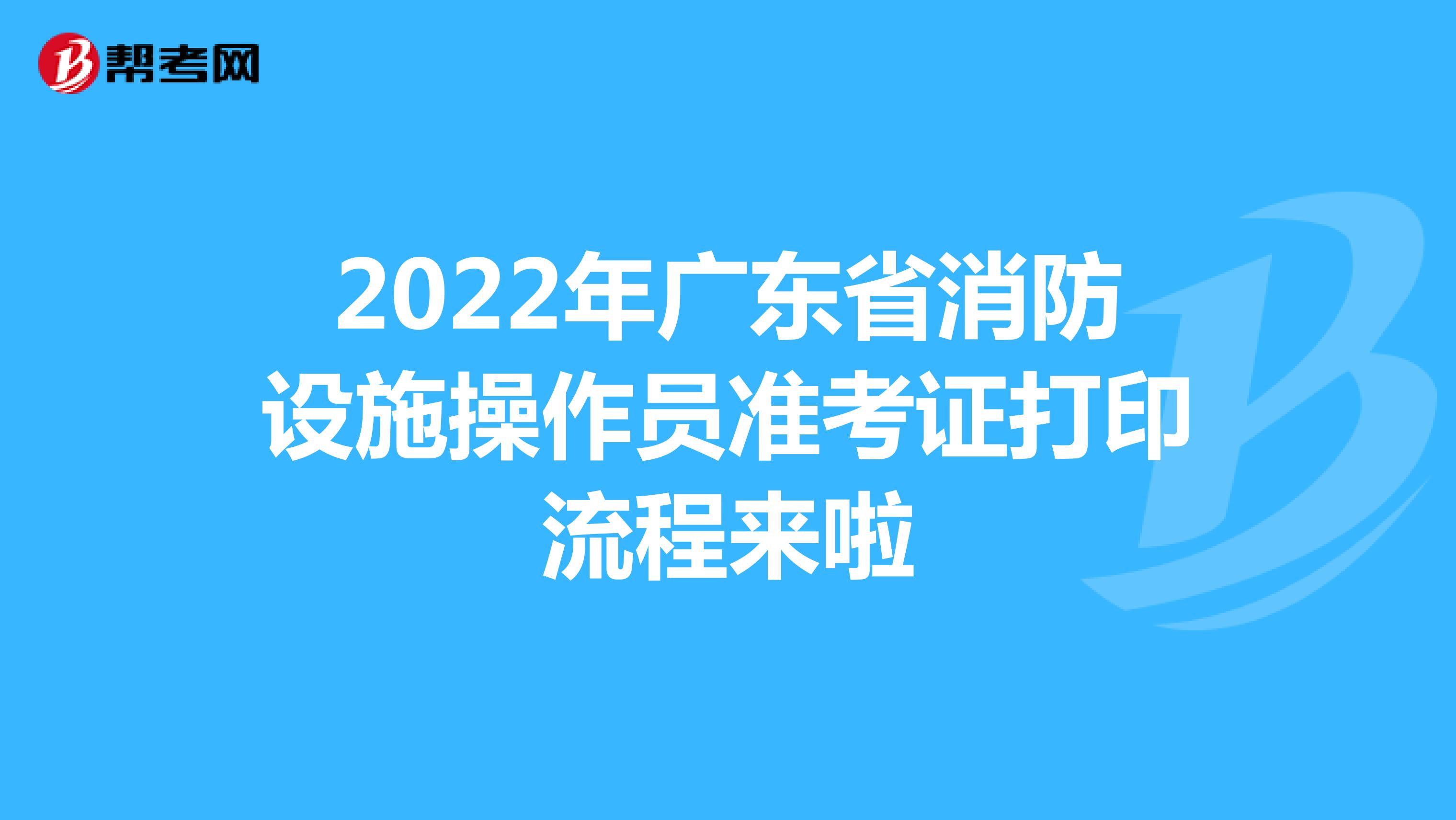 2022年广东省消防设施操作员准考证打印流程来啦