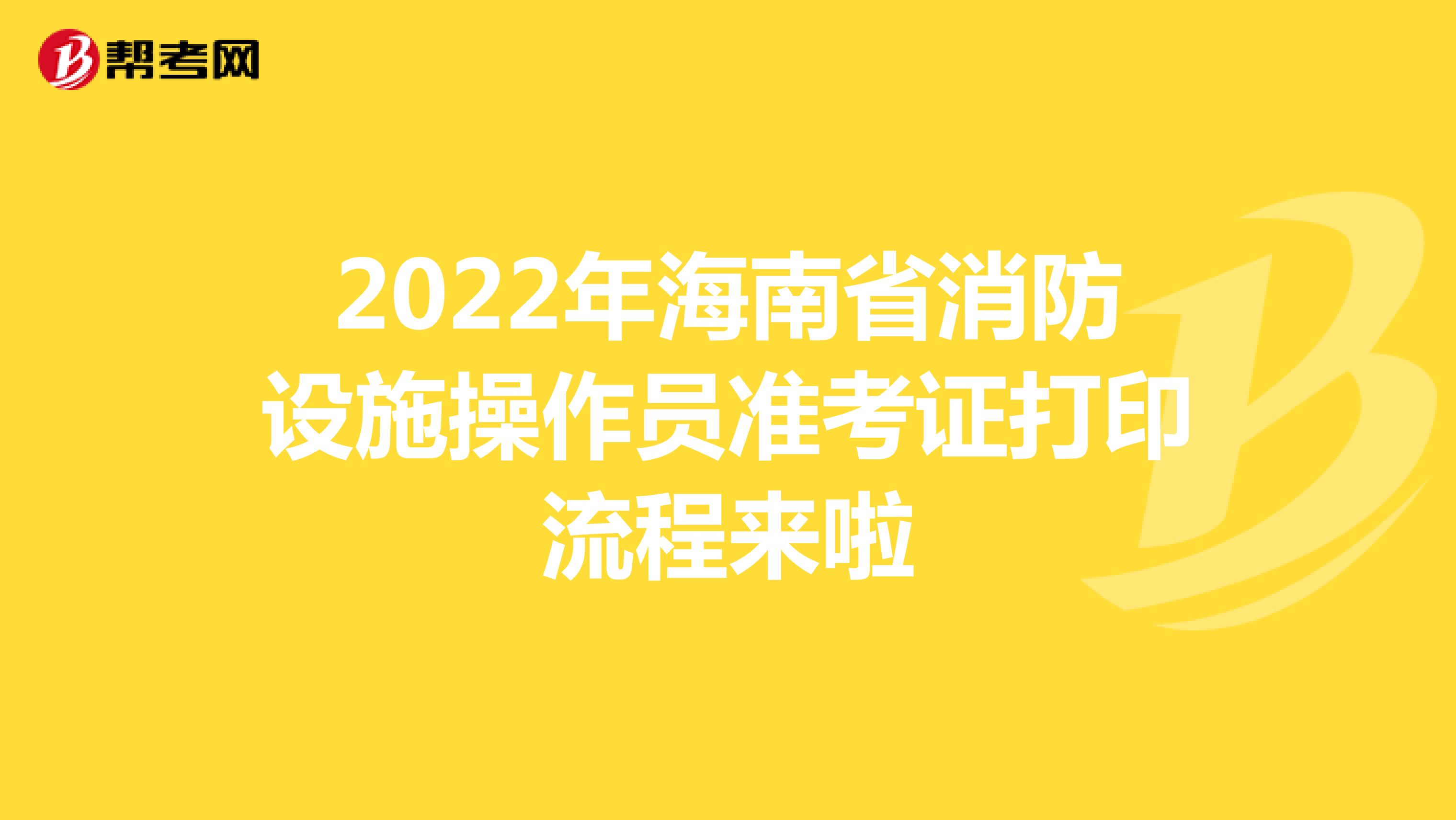 2022年海南省消防设施操作员准考证打印流程来啦