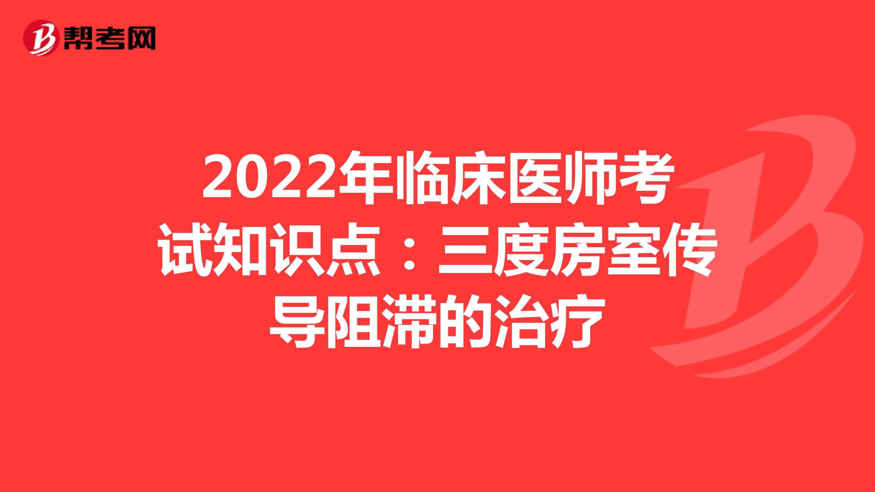 2022年临床医师考试知识点：三度房室传导阻滞的治疗