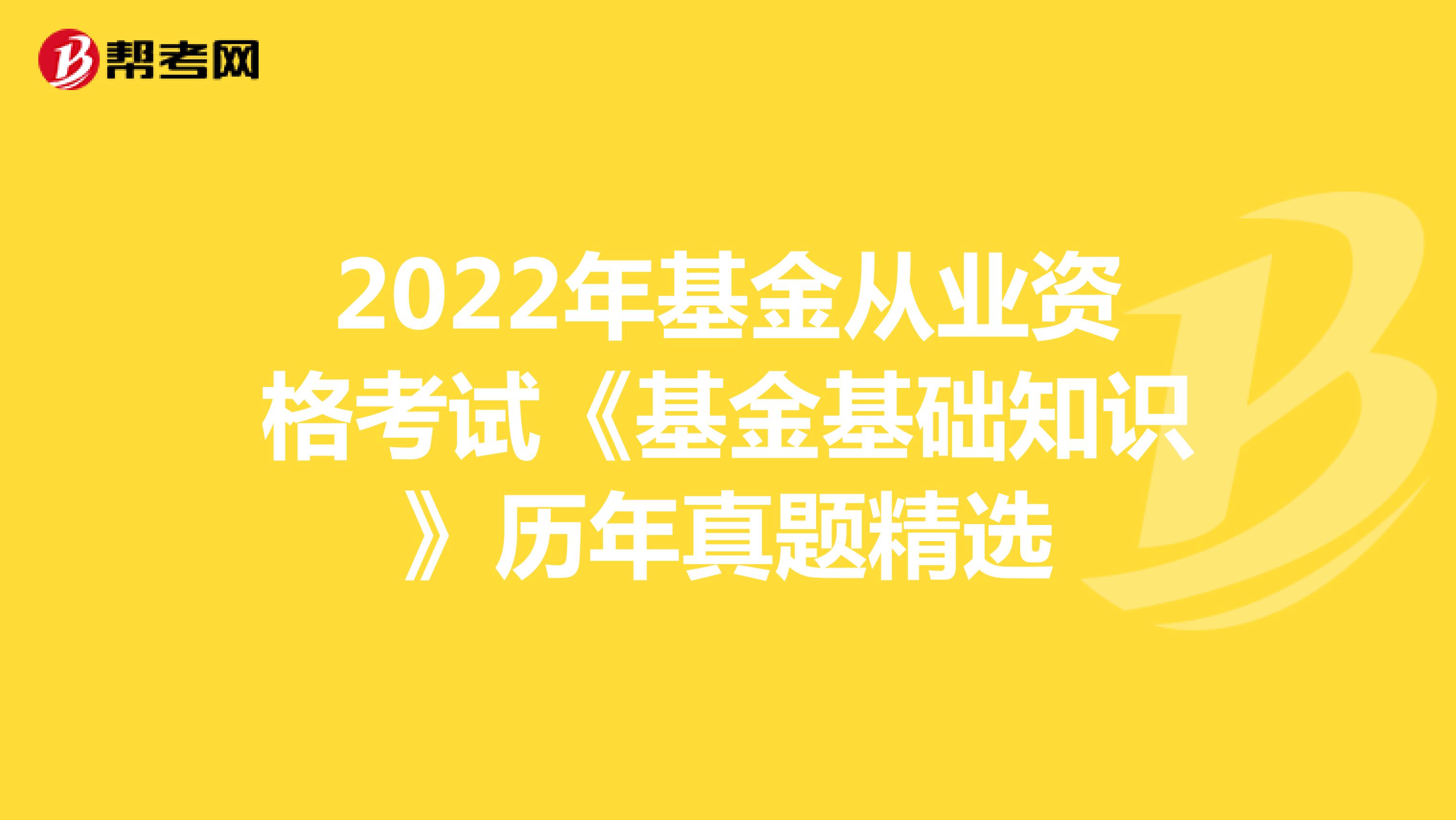 2022年基金从业资格考试《基金基础知识》历年真题精选