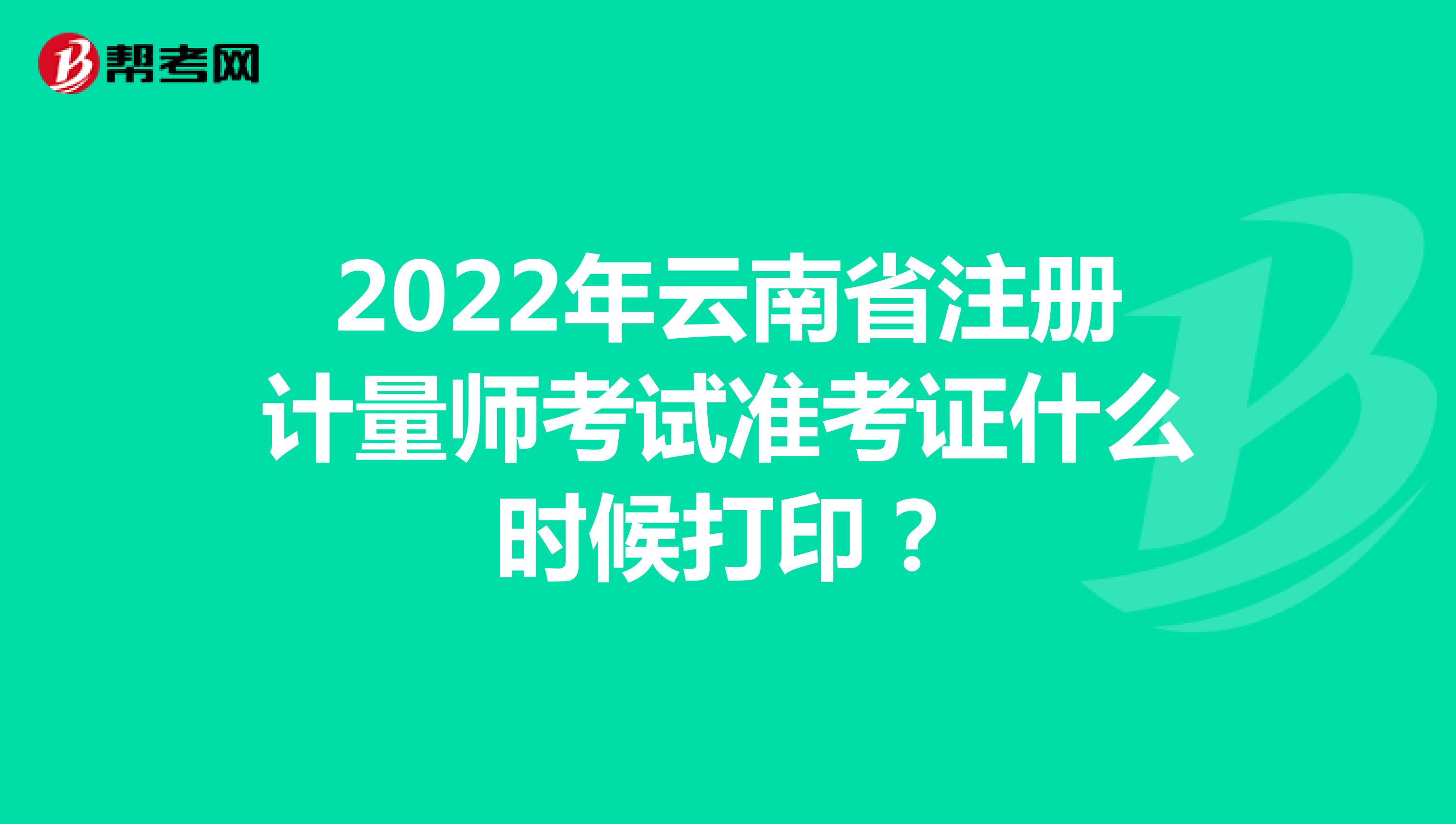 2022年云南省注冊計量師考試準考證什么時候打印？