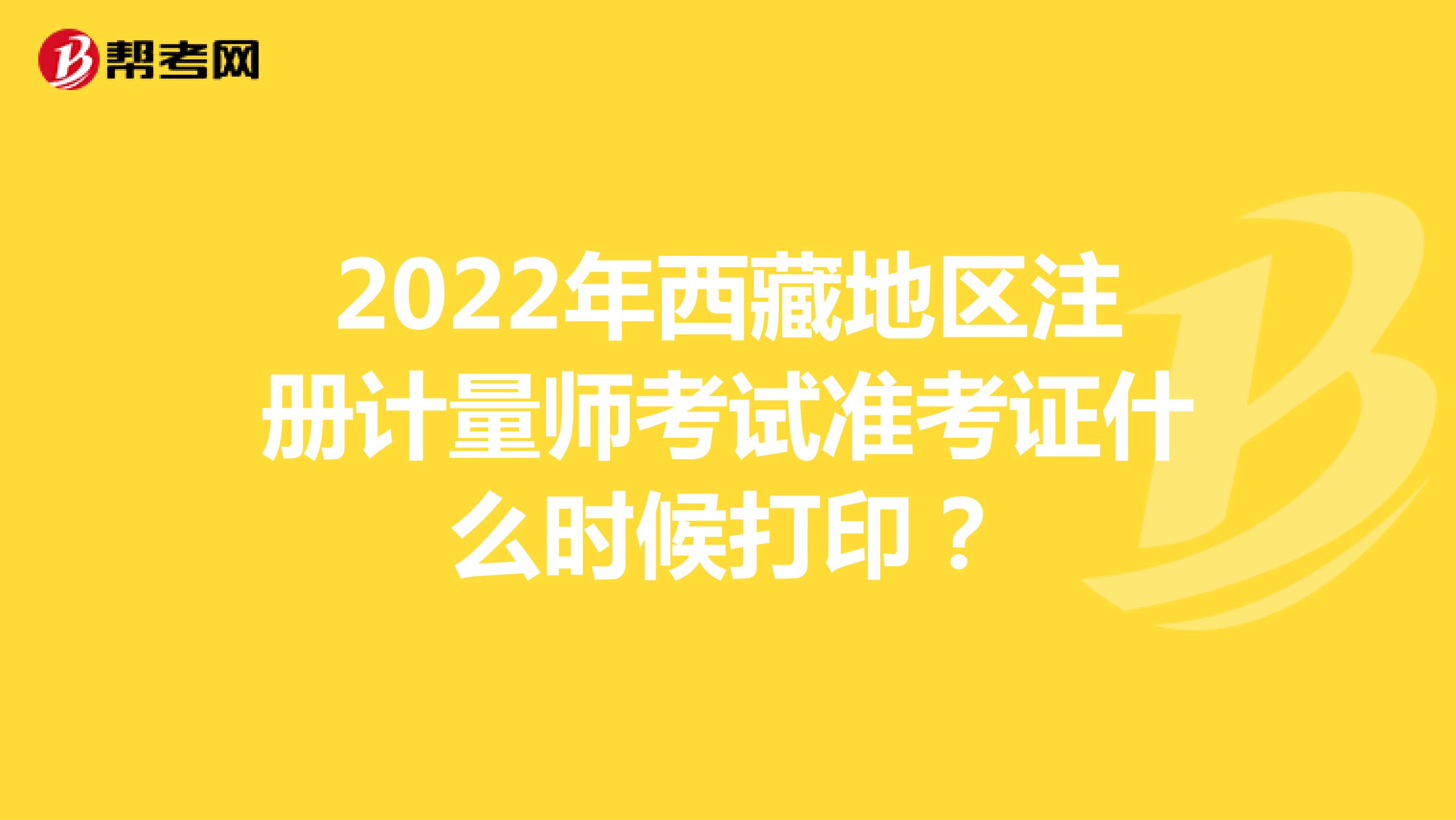 2022年西藏地区注册计量师考试准考证什么时候打印？