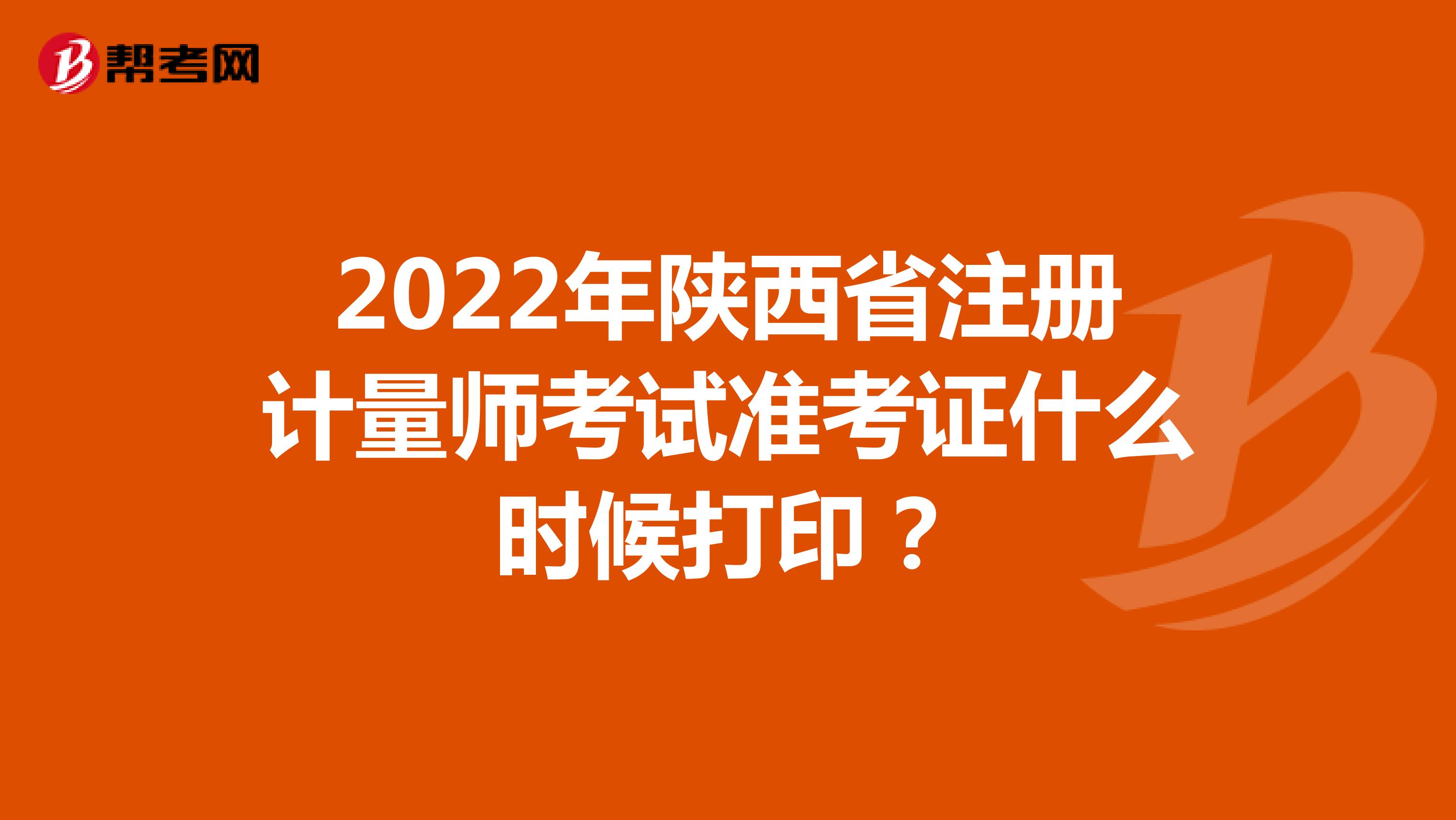 2022年陕西省注册计量师考试准考证什么时候打印？