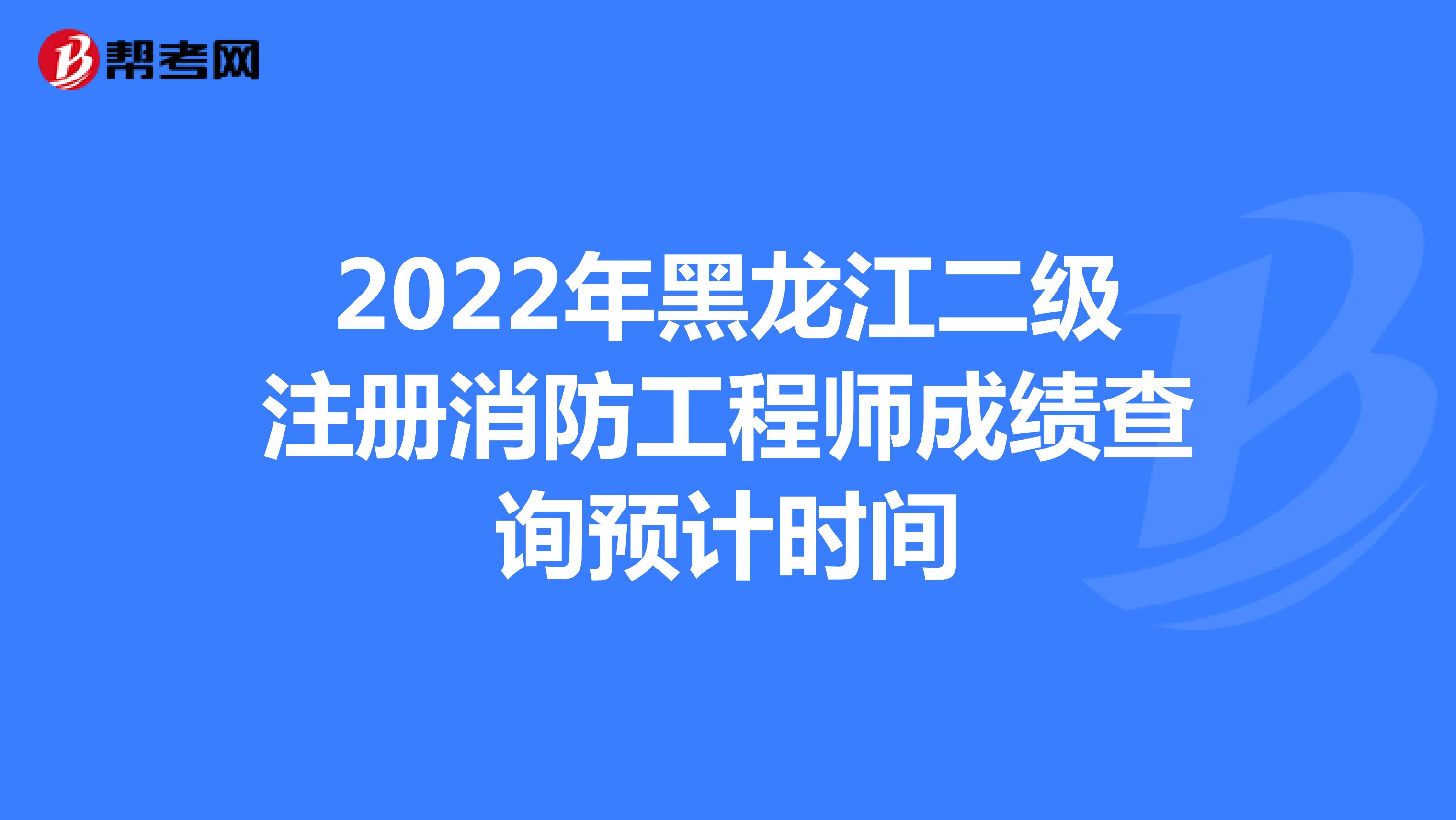 2022年黑龙江二级注册消防工程师成绩查询预计时间