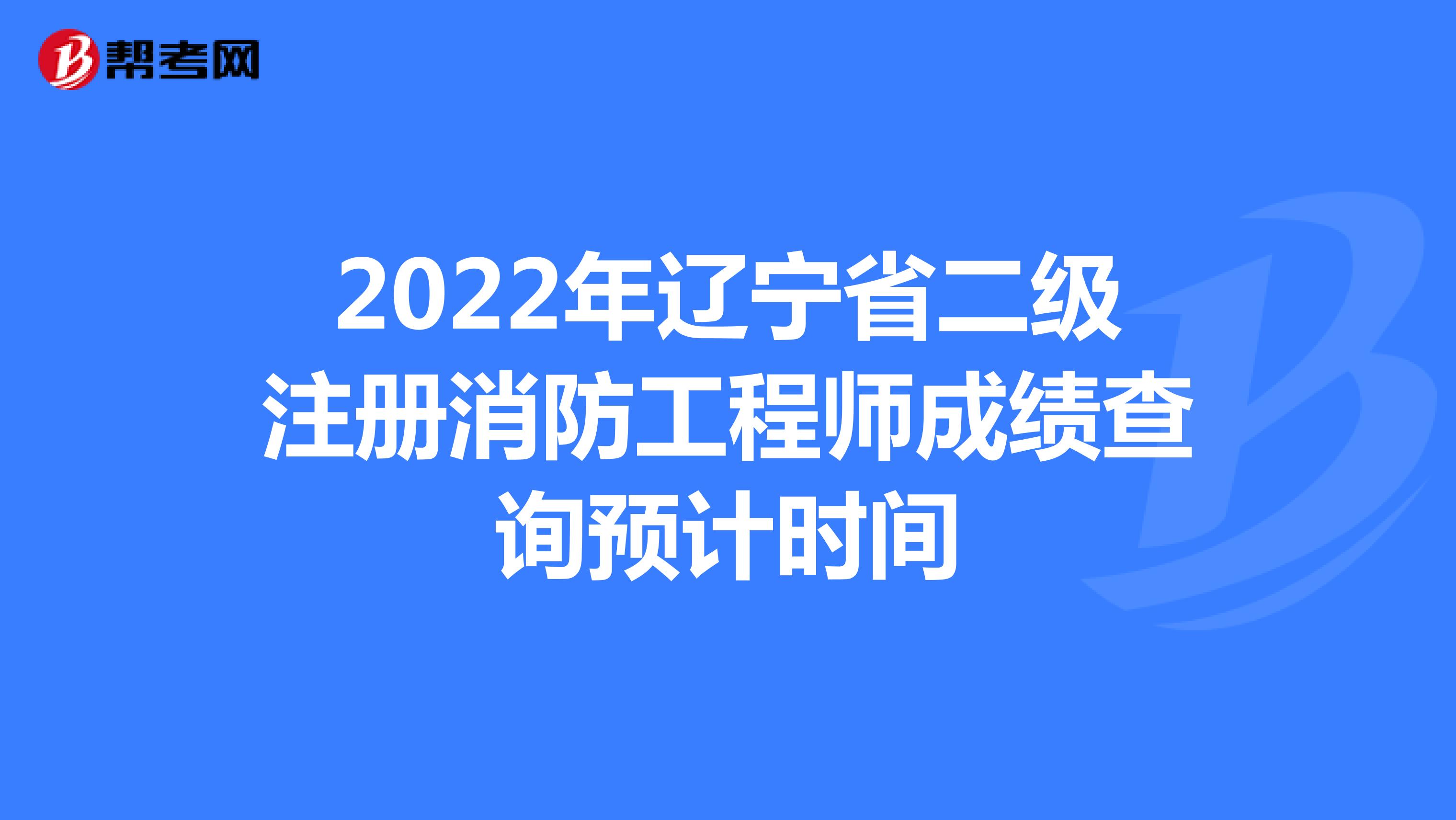 2022年辽宁省二级注册消防工程师成绩查询预计时间