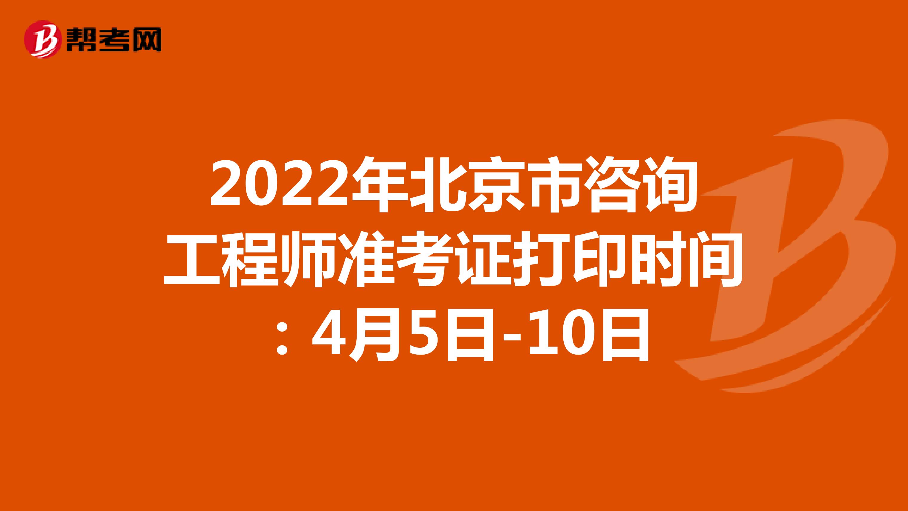 2022年北京市咨询工程师准考证打印时间：4月5日-10日