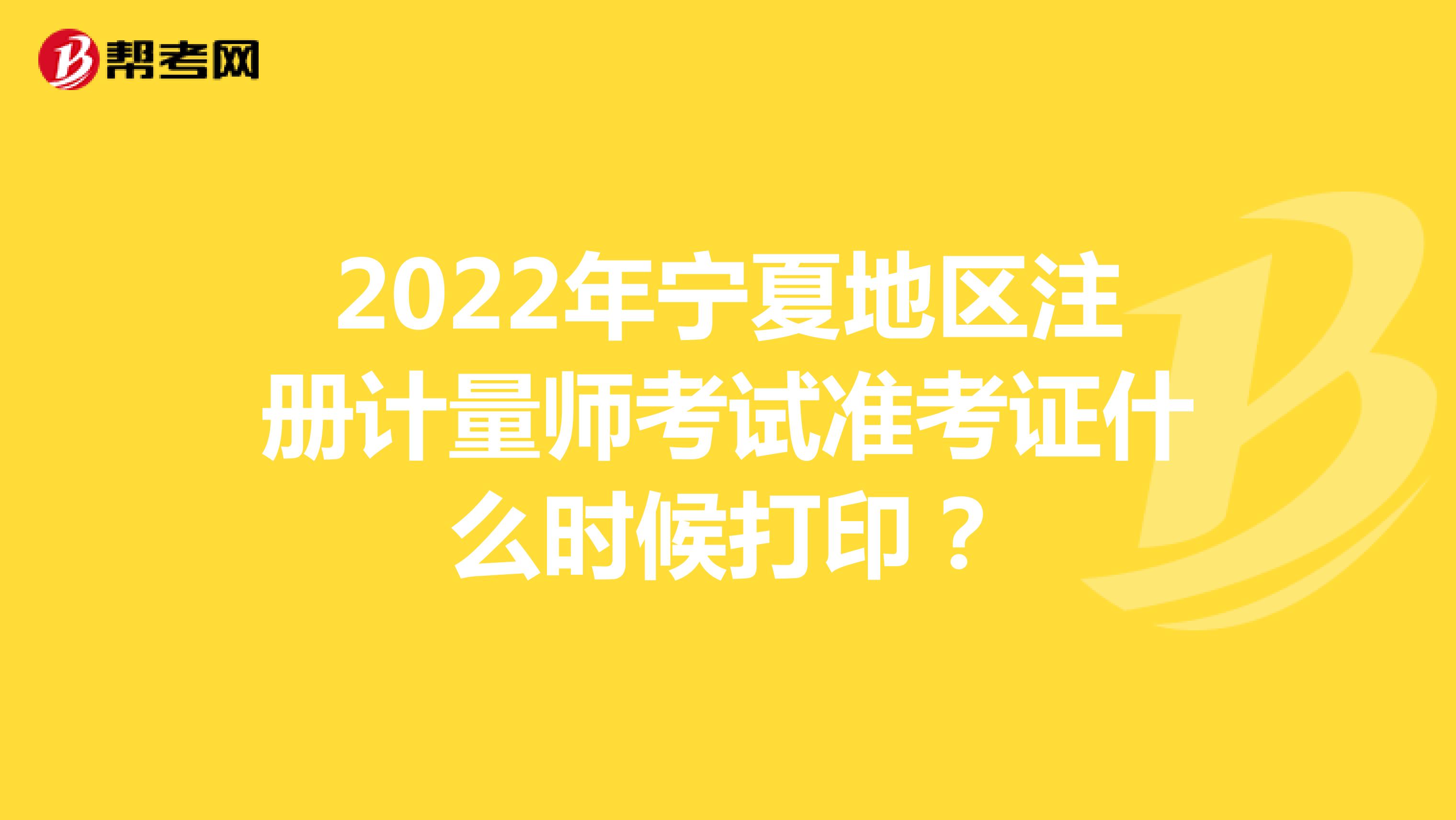 2022年宁夏地区注册计量师考试准考证什么时候打印？