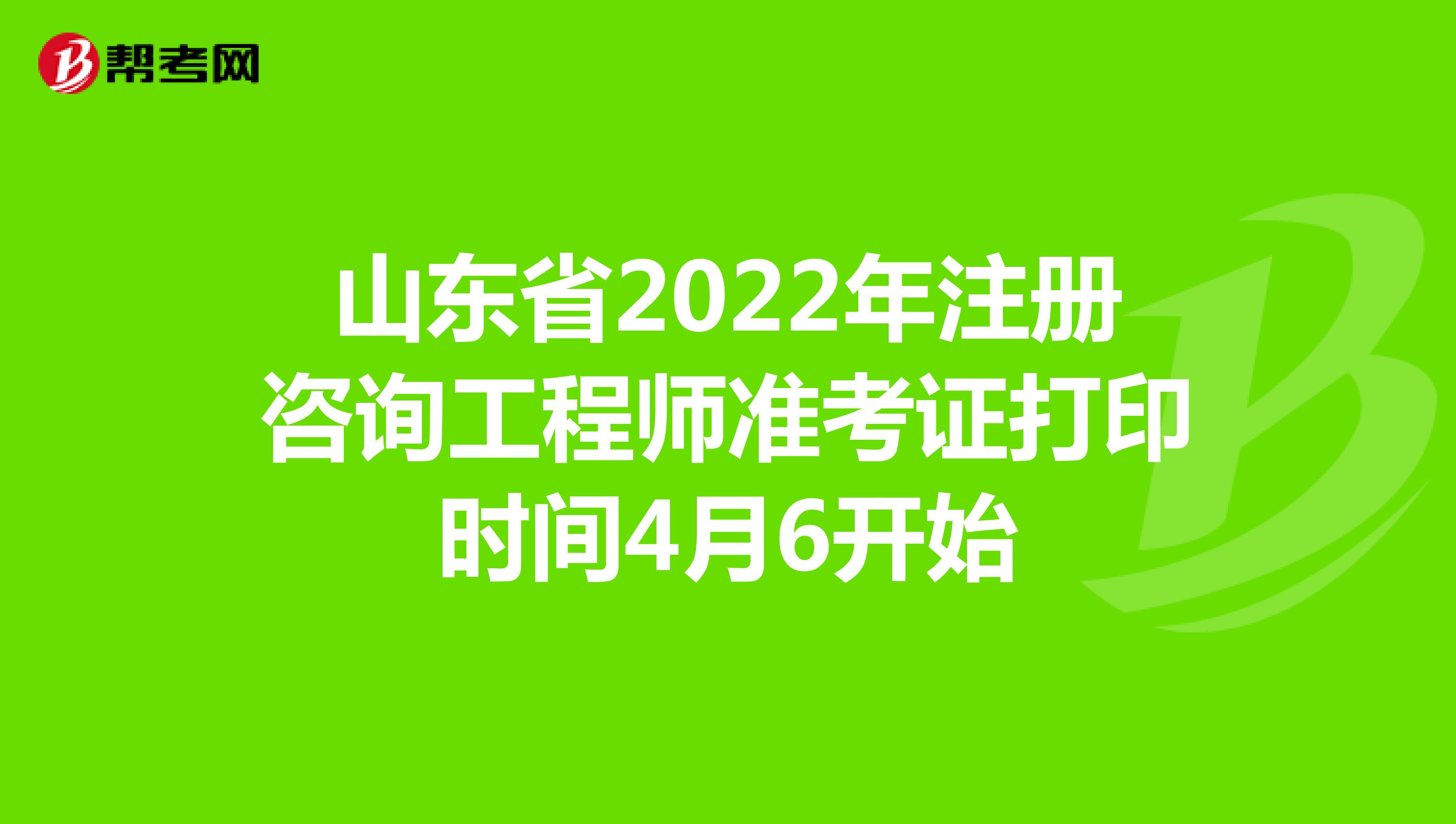 山东省2022年注册咨询工程师准考证打印时间4月6开始