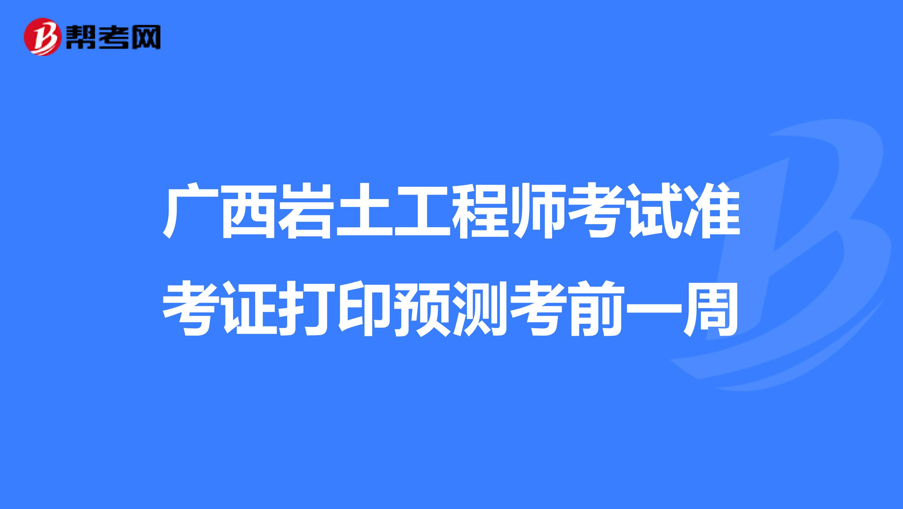 广西岩土工程师考试准考证打印预测考前一周