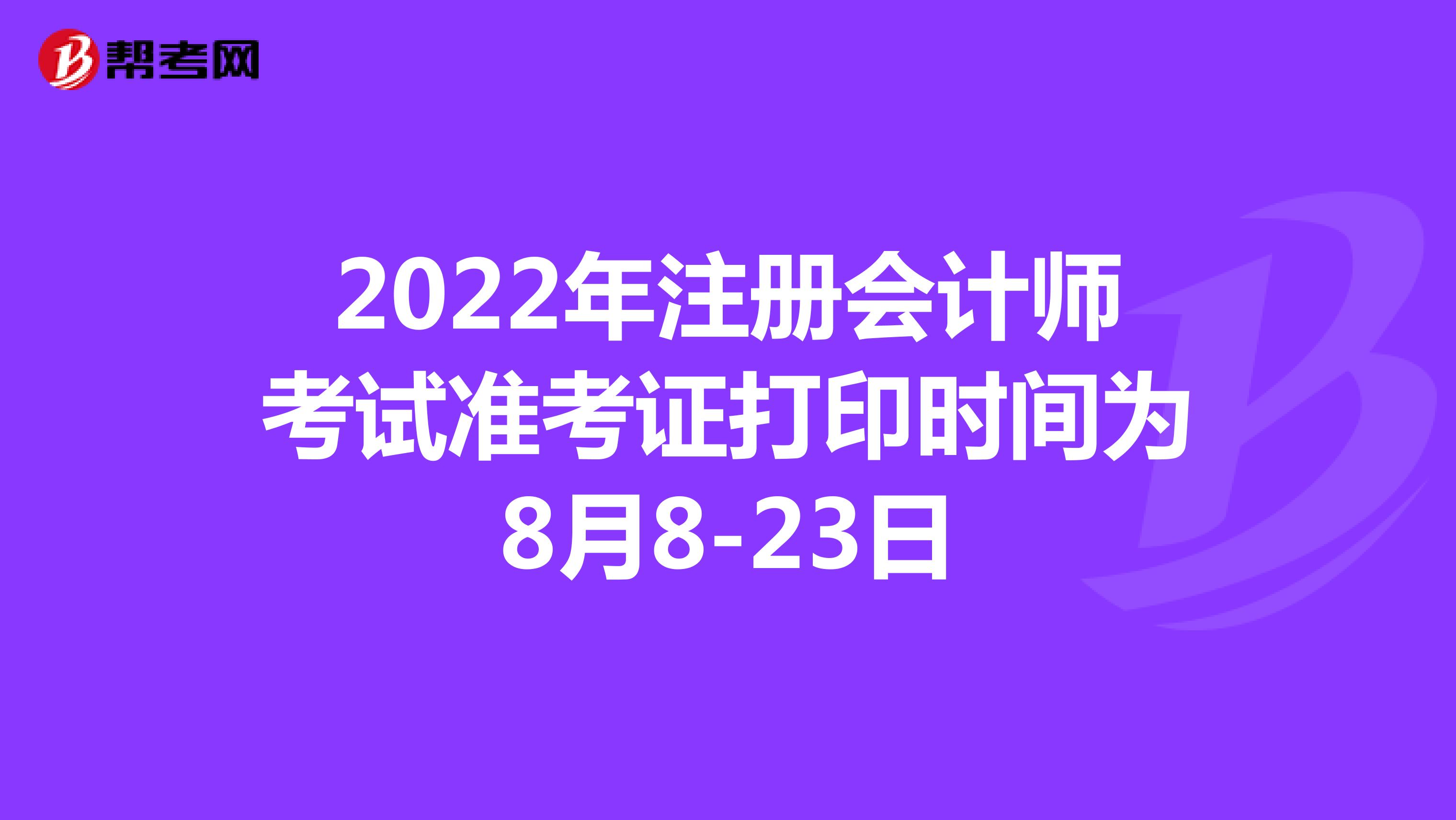 2022年注册会计师考试准考证打印时间为8月8-23日