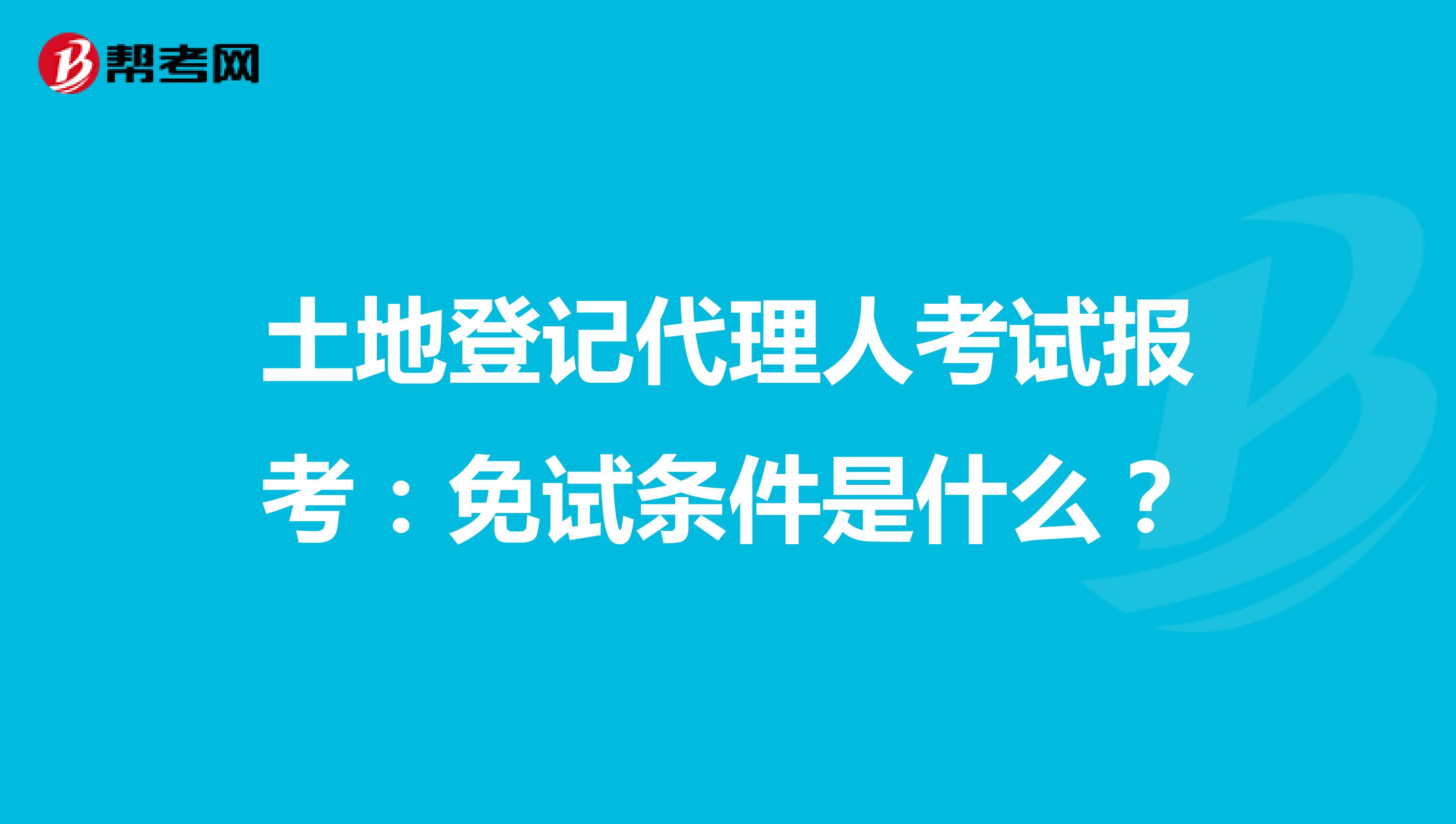 土地登记代理人考试报考：免试条件是什么？