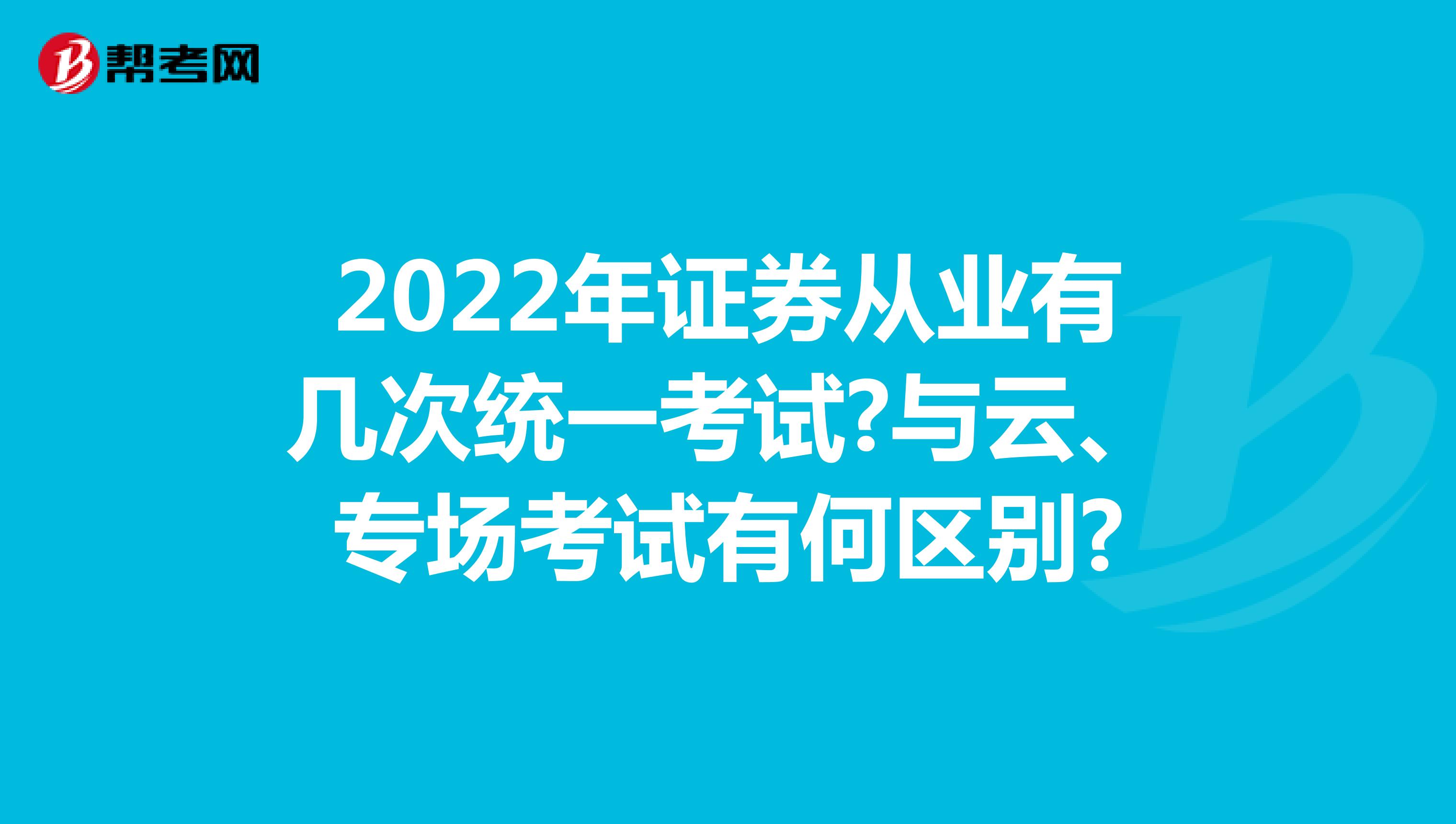 2022年证券从业有几次统一考试?与云、专场考试有何区别?
