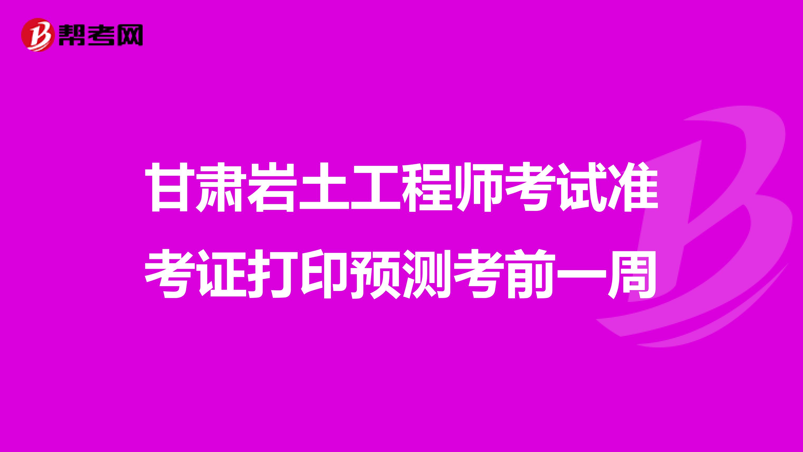 甘肃岩土工程师考试准考证打印预测考前一周