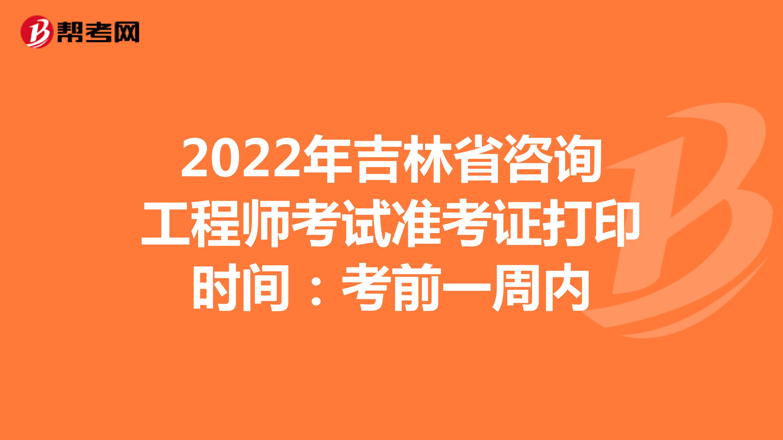 2022年吉林省咨询工程师考试准考证打印时间：考前一周内