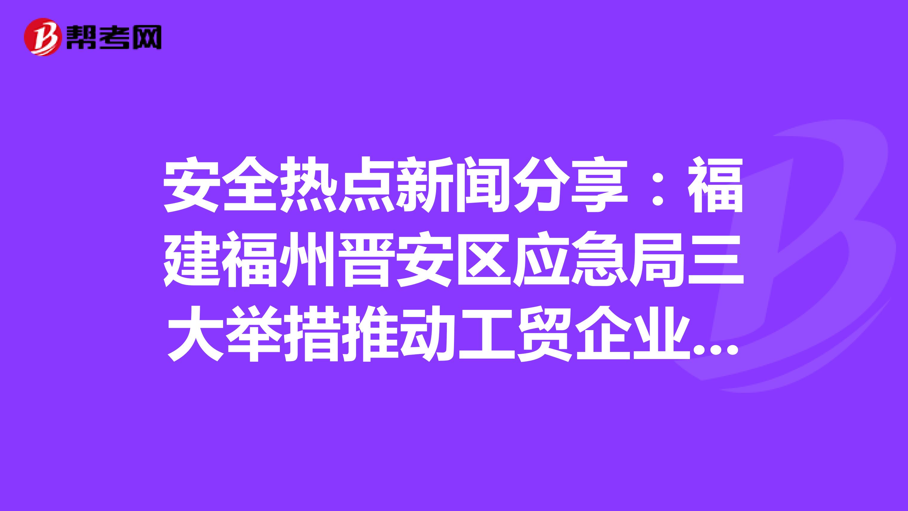 安全热点新闻分享：福建福州晋安区应急局三大举措推动工贸企业规范管理