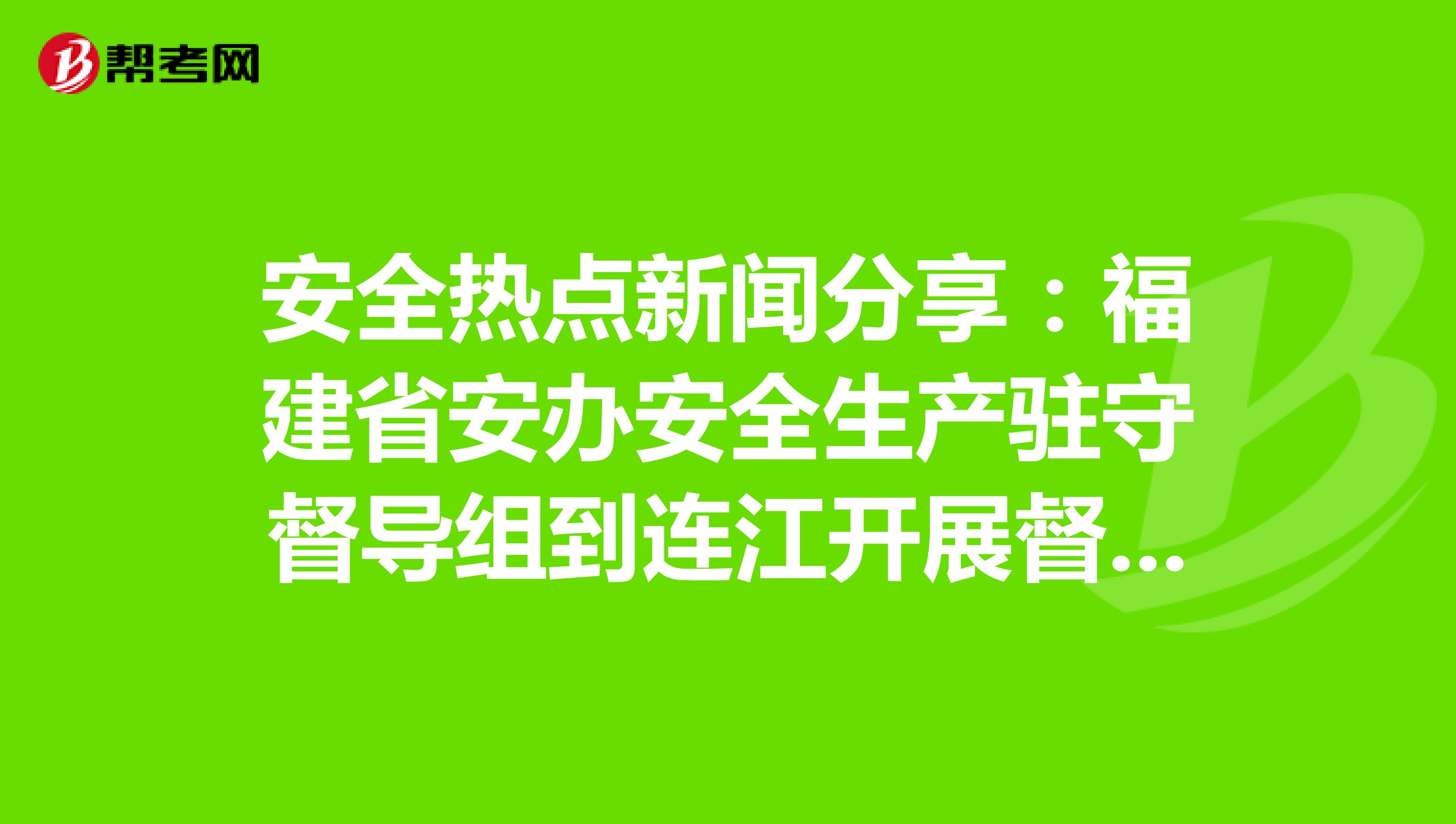 安全热点新闻分享：福建省安办安全生产驻守督导组到连江开展督导检查工作