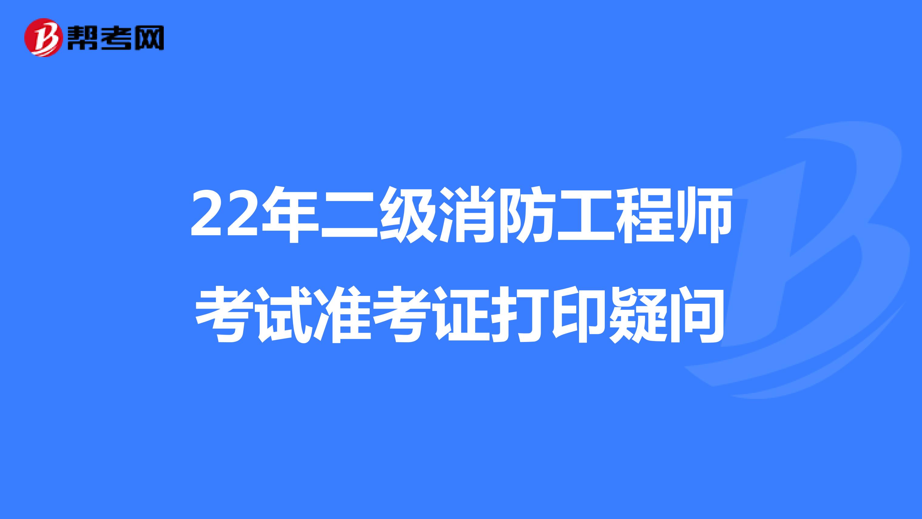 22年二级消防工程师考试准考证打印疑问