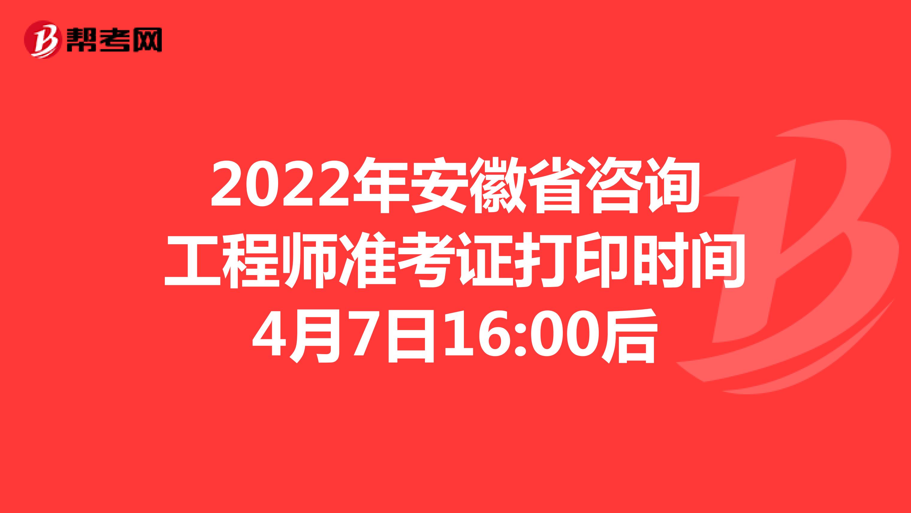 2022年安徽省咨詢工程師準(zhǔn)考證打印時(shí)間4月7日16:00后