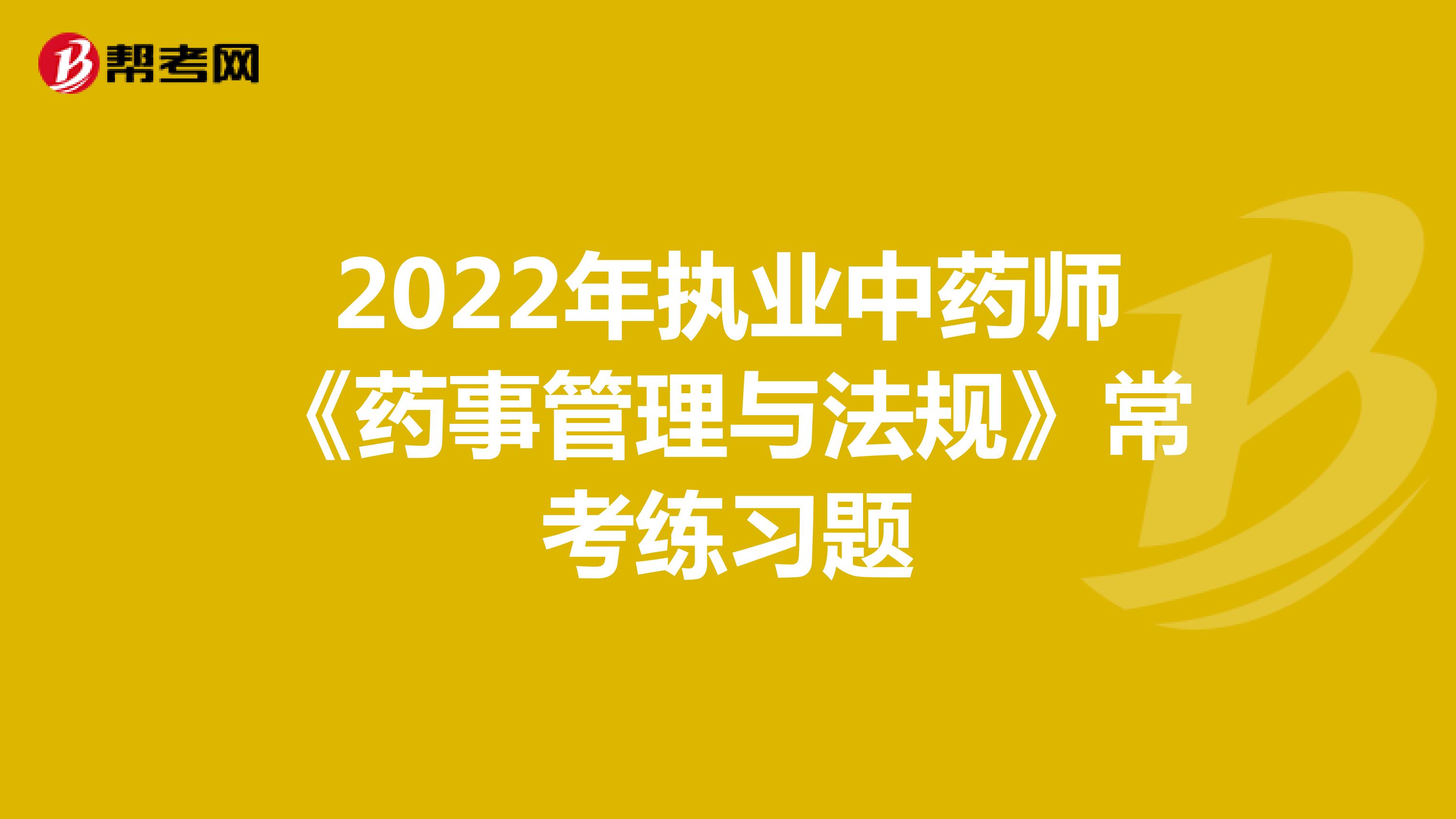 2022年执业中药师《药事管理与法规》常考练习题