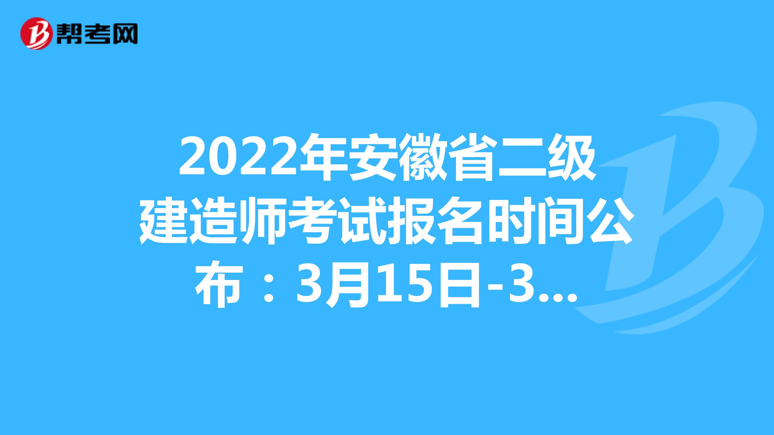 2022年安徽省二级建造师考试报名时间公布：3月15日-3月21日
