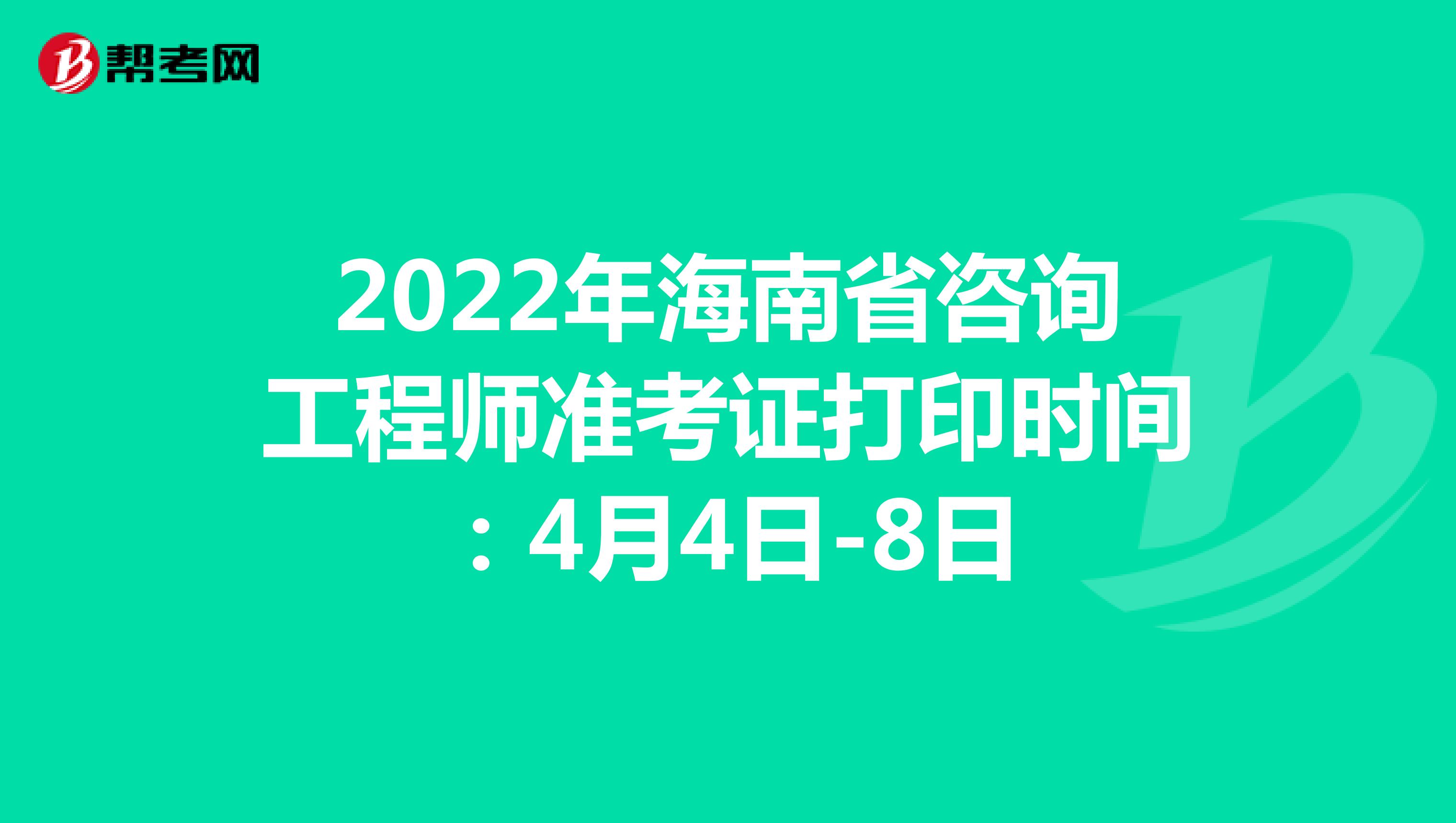 2022年海南省咨询工程师准考证打印时间：4月4日-8日