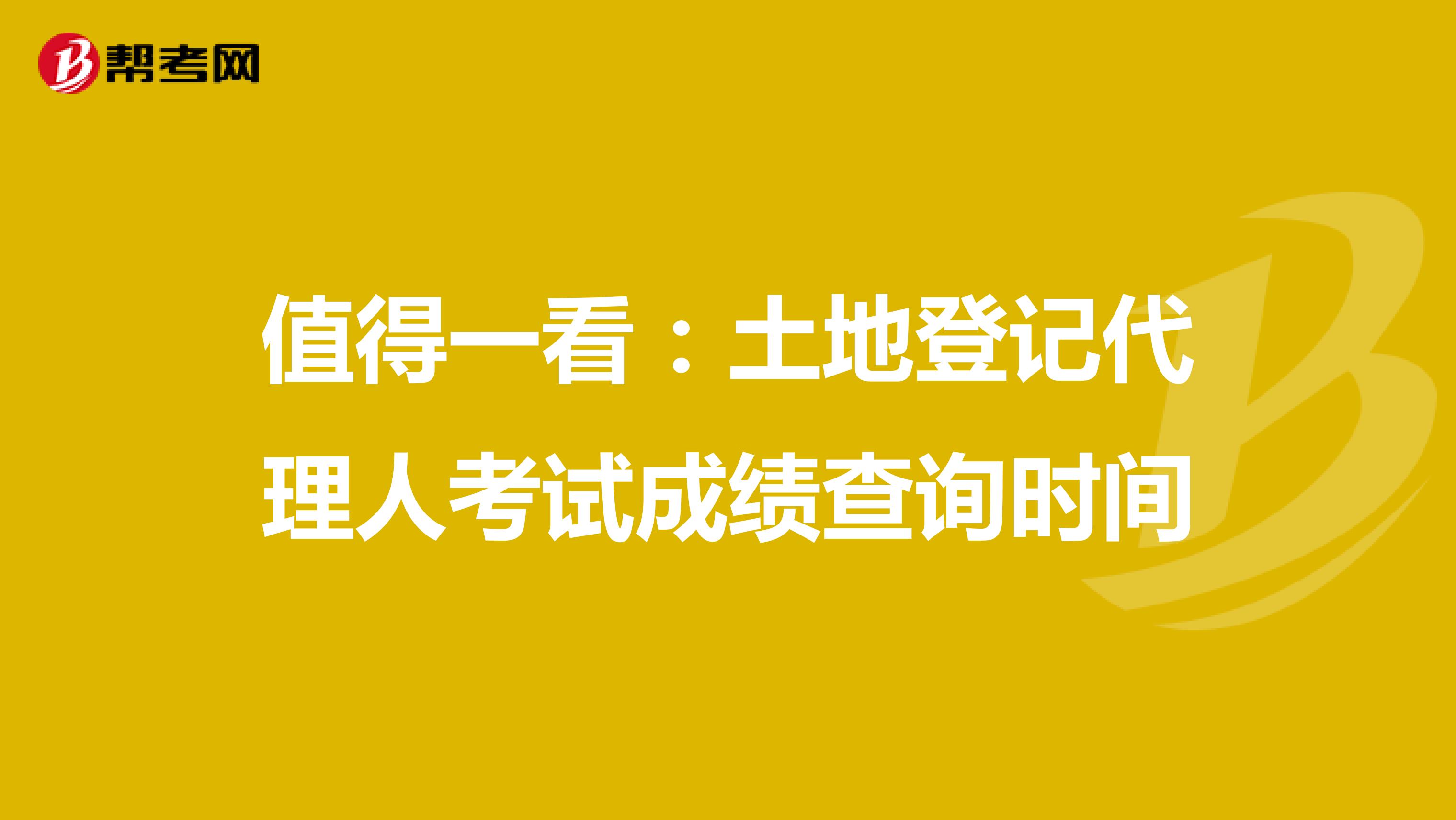 值得一看：土地登记代理人考试成绩查询时间